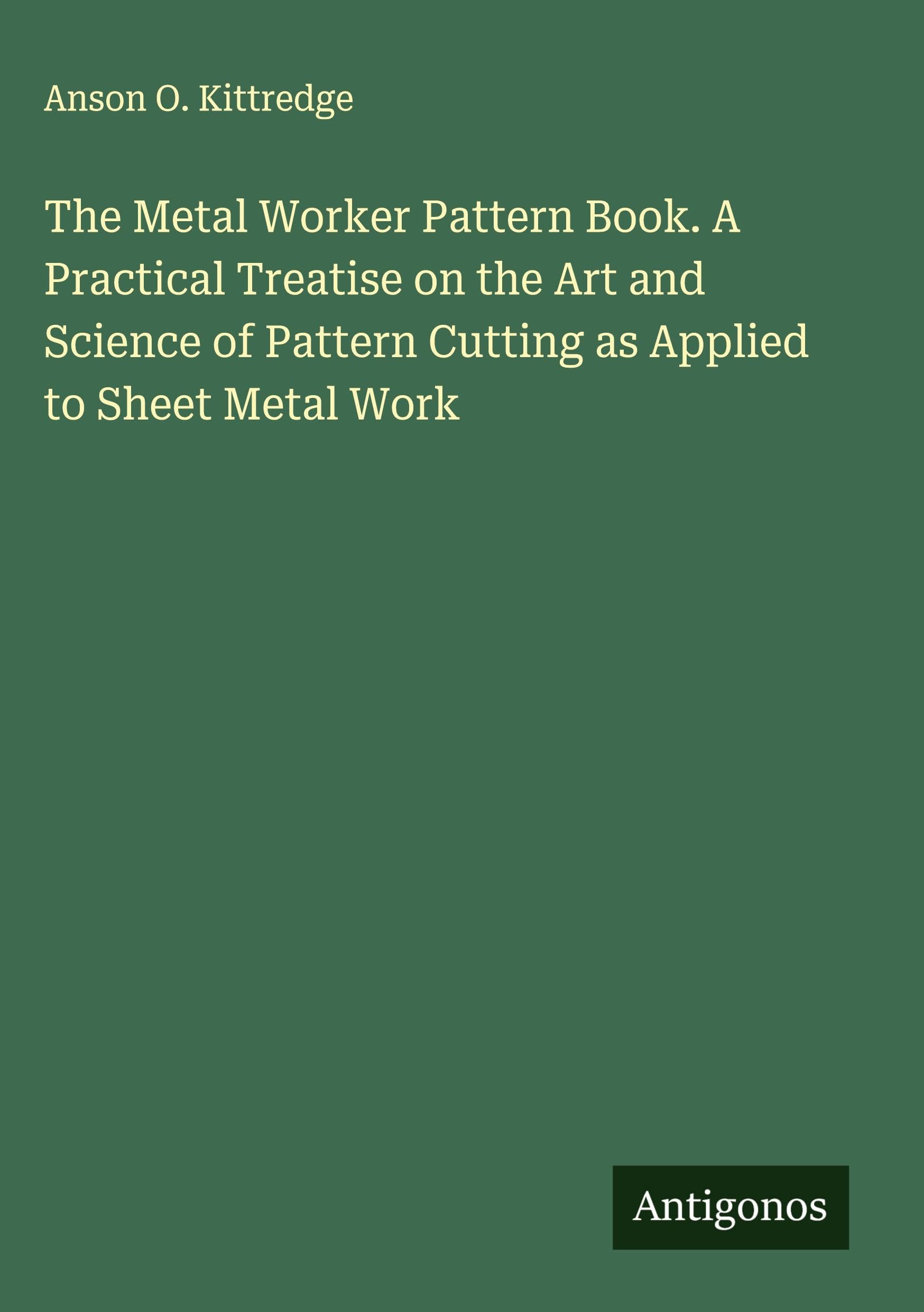 The Metal Worker Pattern Book. A Practical Treatise on the Art and Science of Pattern Cutting as Applied to Sheet Metal Work Classics