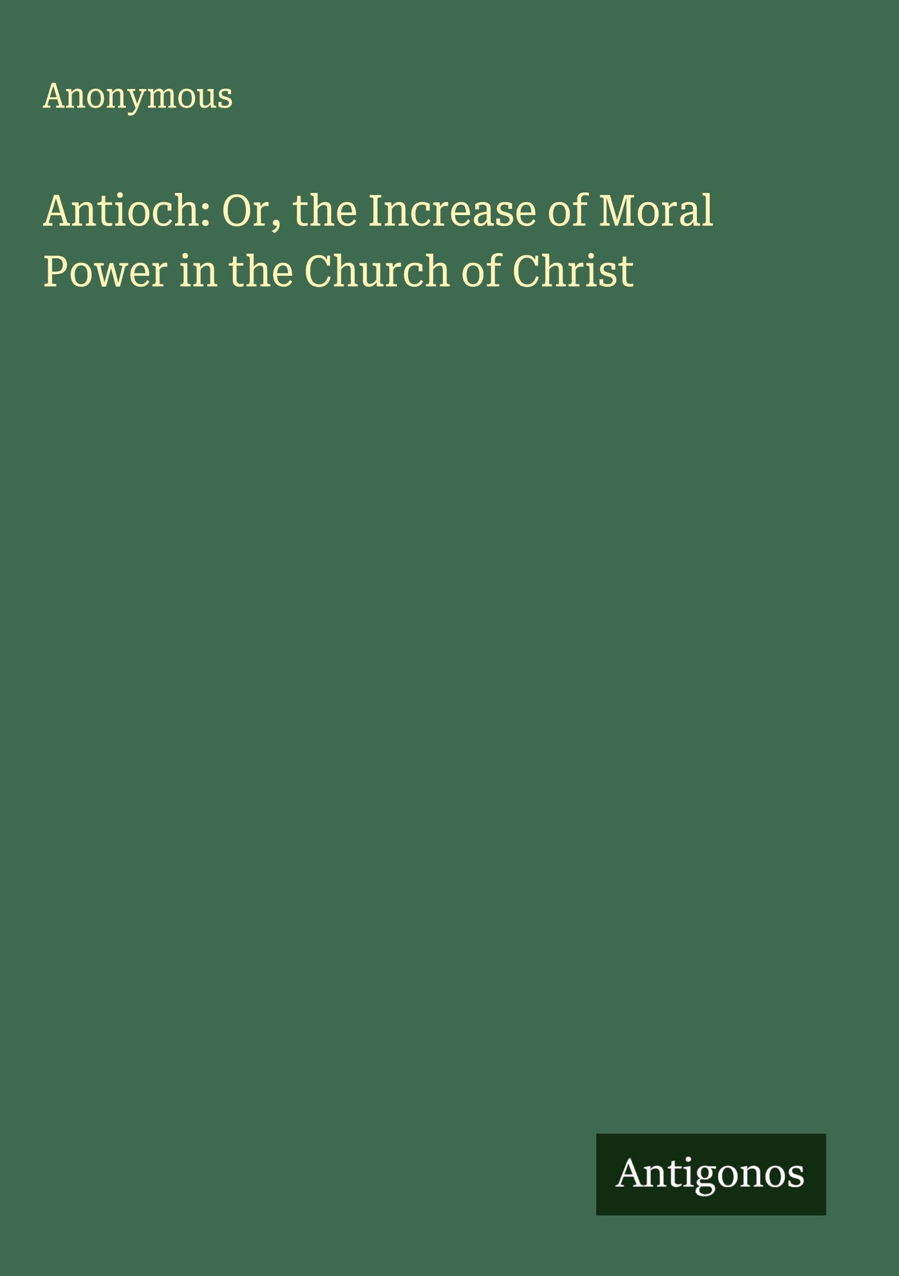 Antioch: Or, the Increase of Moral Power in the Church of Christ Classics