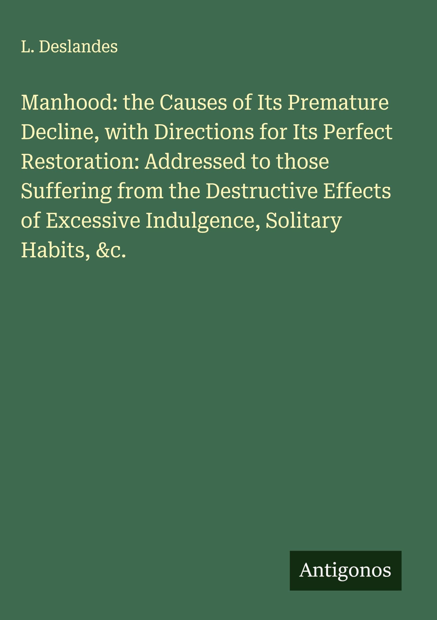 Manhood: the Causes of Its Premature Decline, with Directions for Its Perfect Restoration: Addressed to those Suffering from the Destructive Effects of Excessive Indulgence, Solitary Habits, &c. Classics