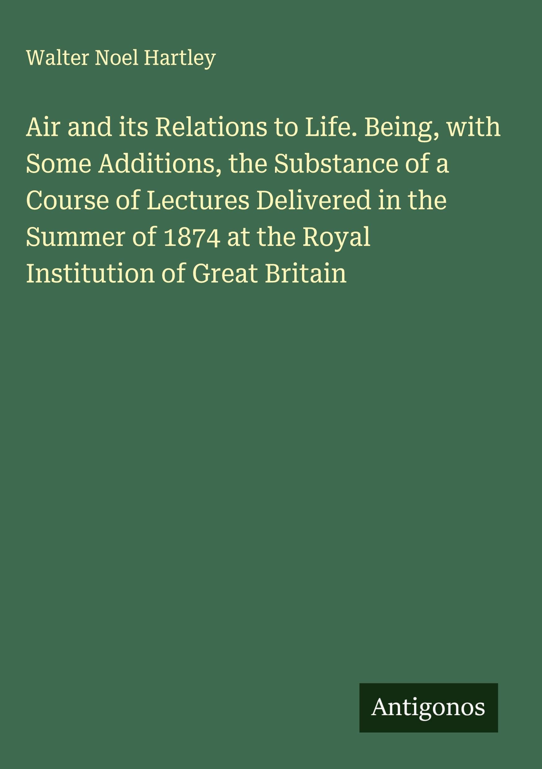 Air and its Relations to Life. Being, with Some Additions, the Substance of a Course of Lectures Delivered in the Summer of 1874 at the Royal Institution of Great Britain Classics