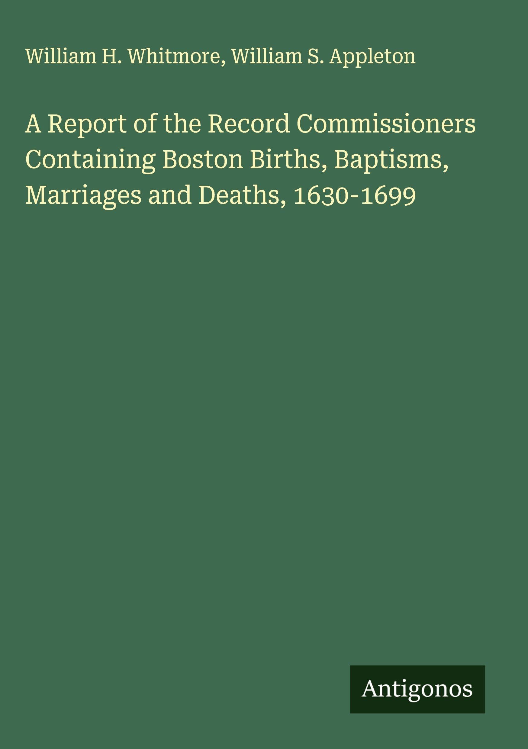 A Report of the Record Commissioners Containing Boston Births, Baptisms, Marriages and Deaths, 1630-1699 Classics
