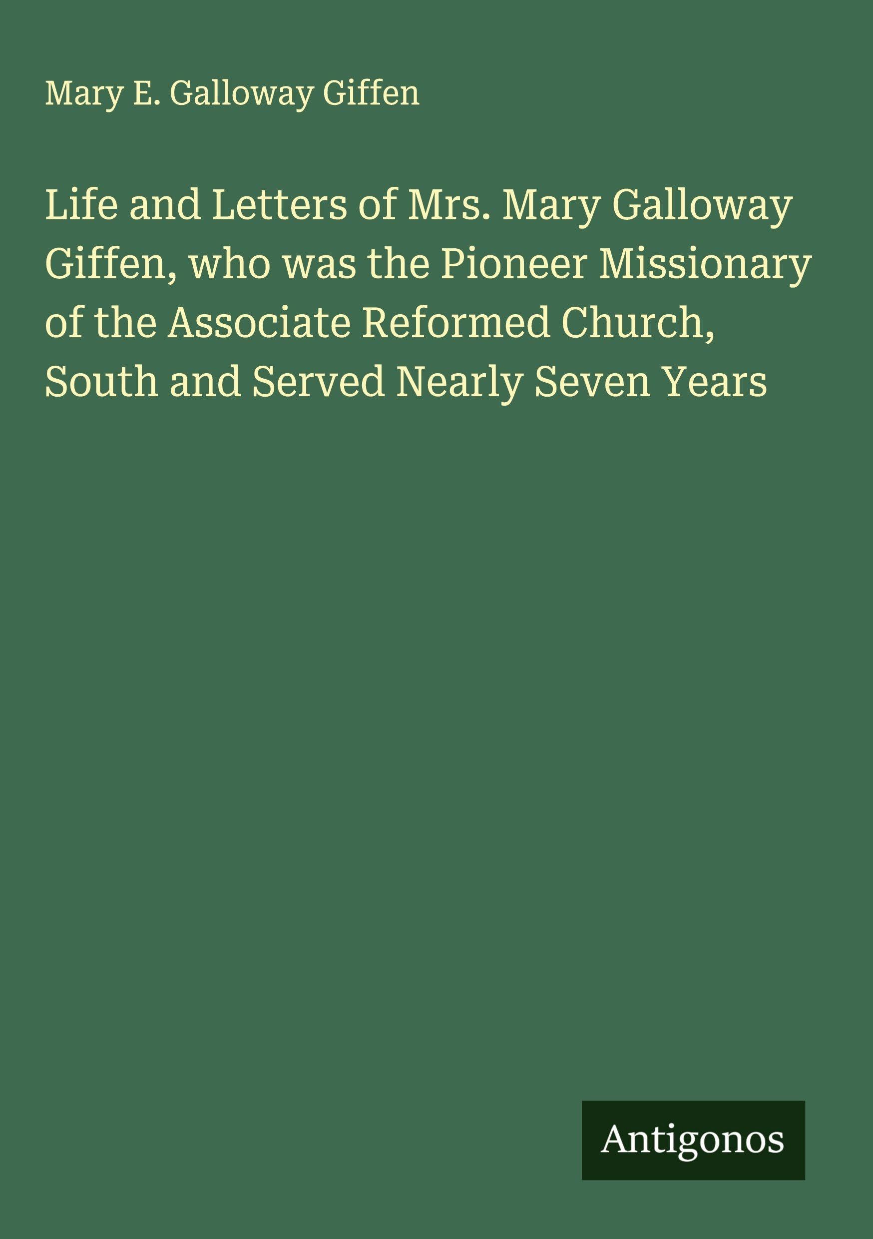 Life and Letters of Mrs. Mary Galloway Giffen, who was the Pioneer Missionary of the Associate Reformed Church, South and Served Nearly Seven Years Classics