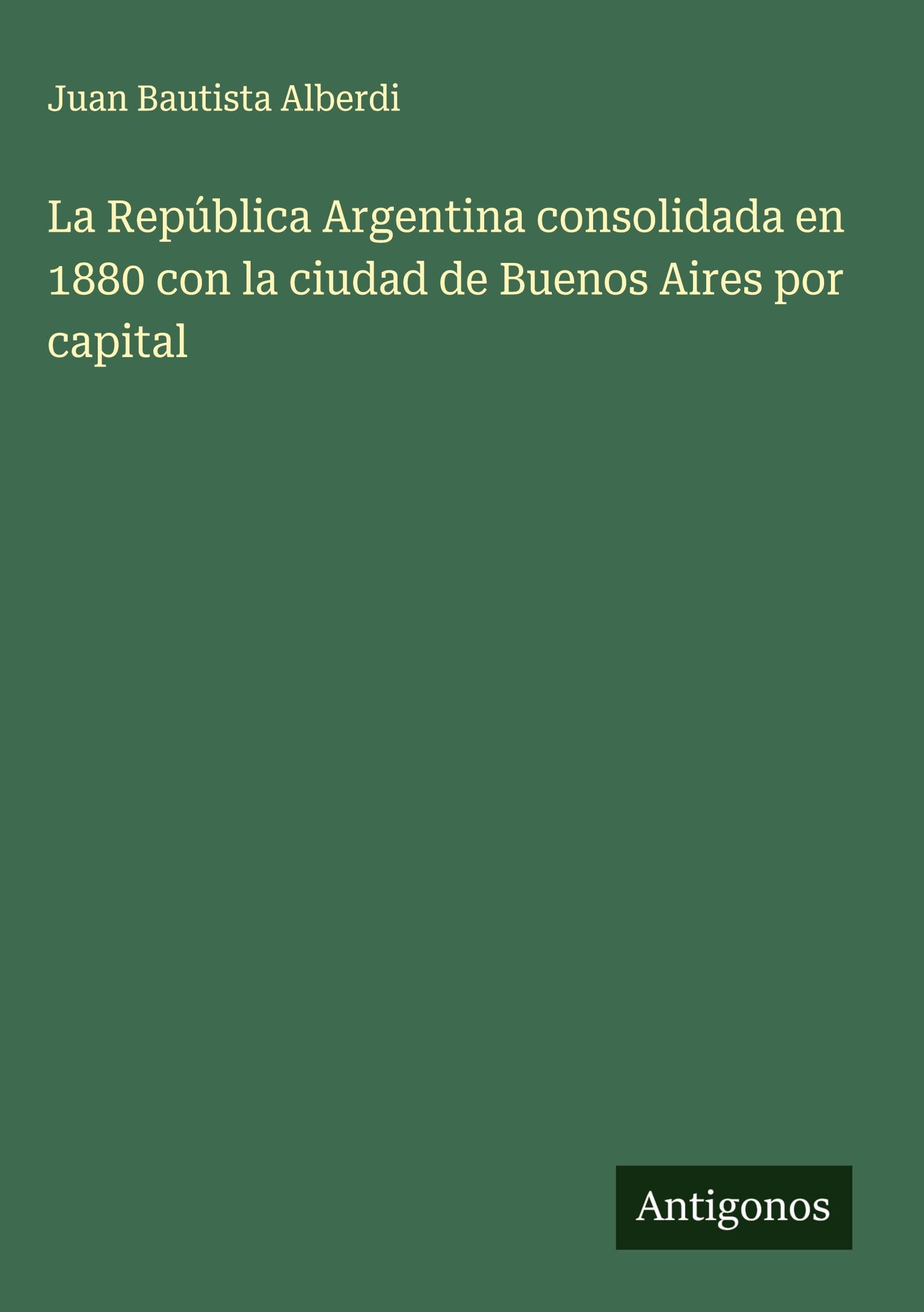 La República Argentina consolidada en 1880 con la ciudad de Buenos Aires por capital Classics