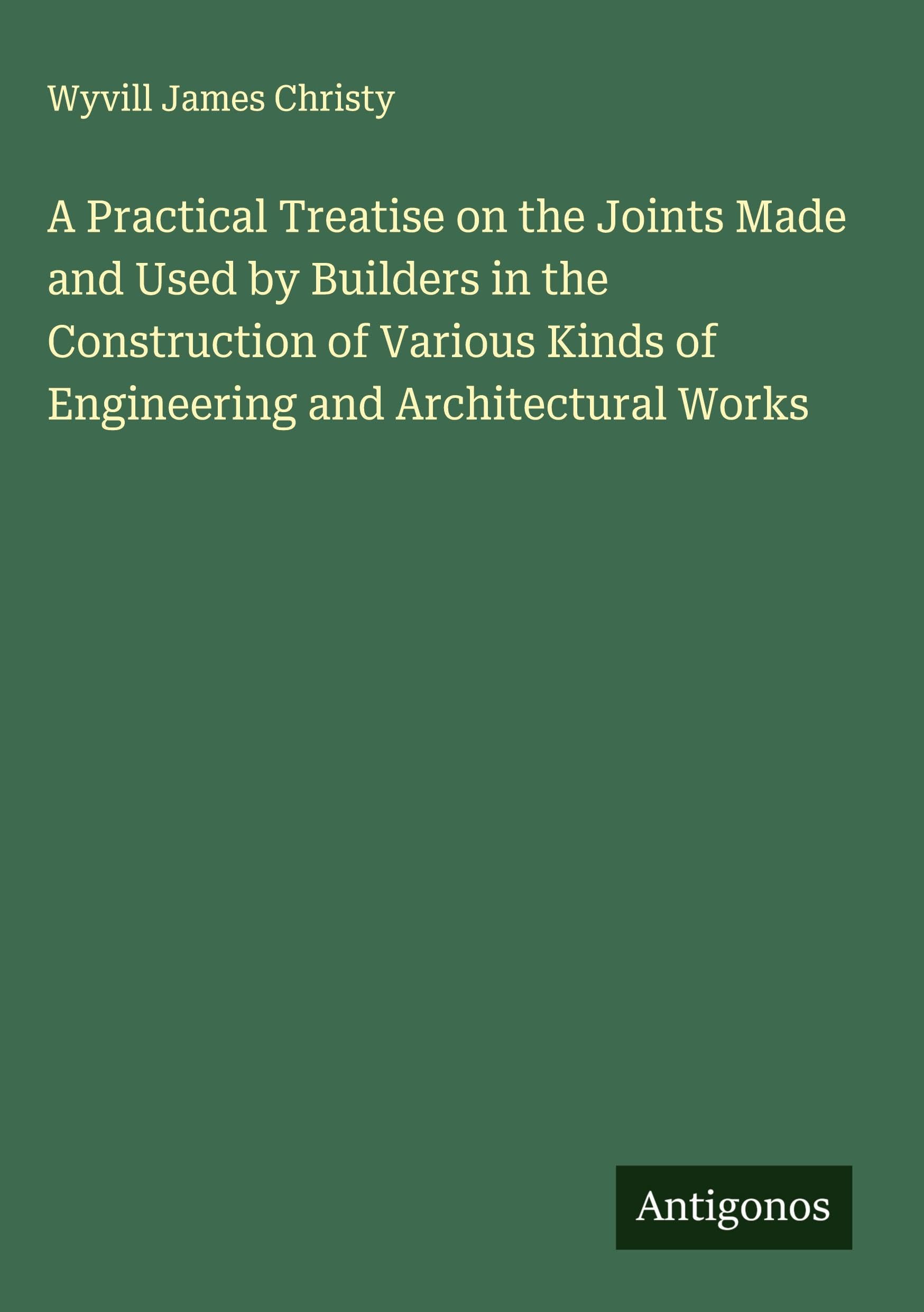 A Practical Treatise on the Joints Made and Used by Builders in the Construction of Various Kinds of Engineering and Architectural Works Classics
