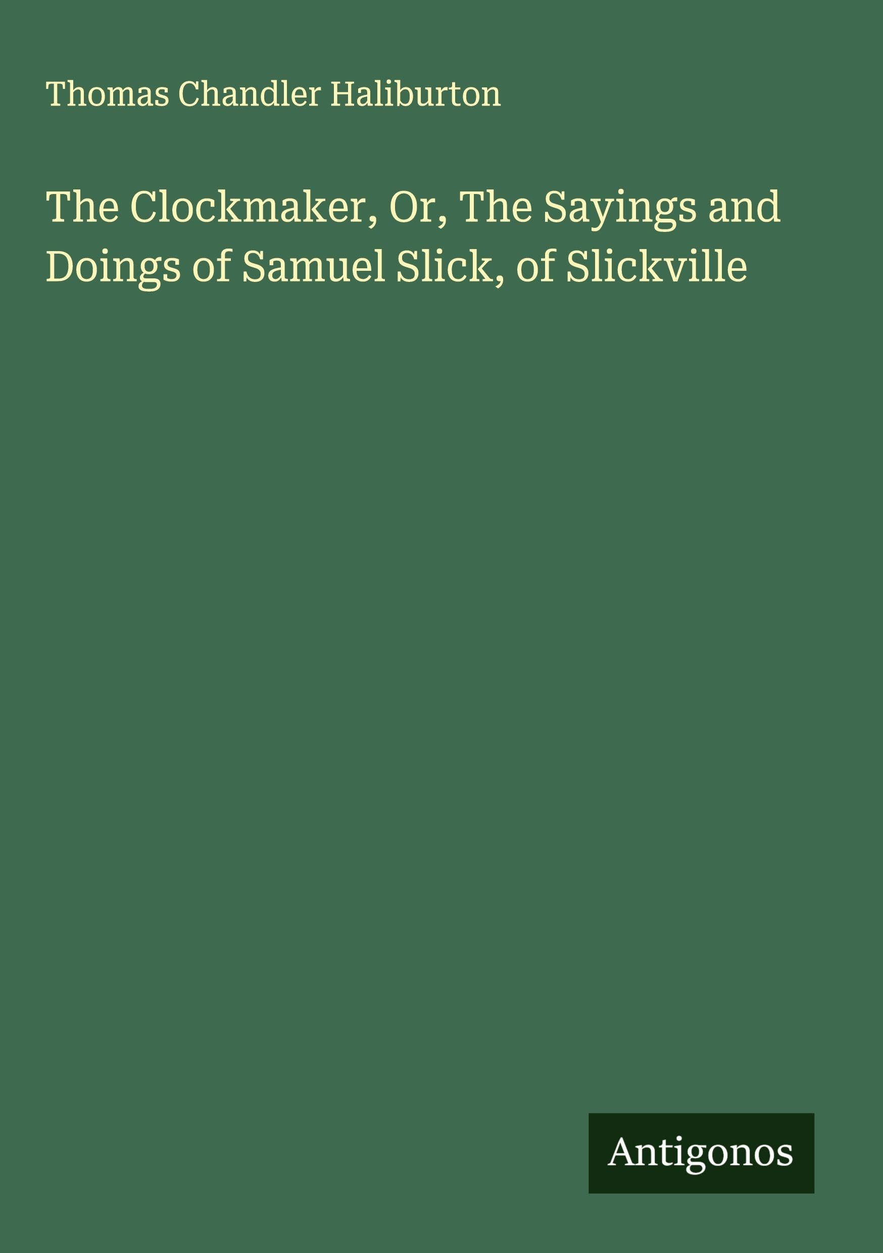 The Clockmaker, Or, The Sayings and Doings of Samuel Slick, of Slickville Classics