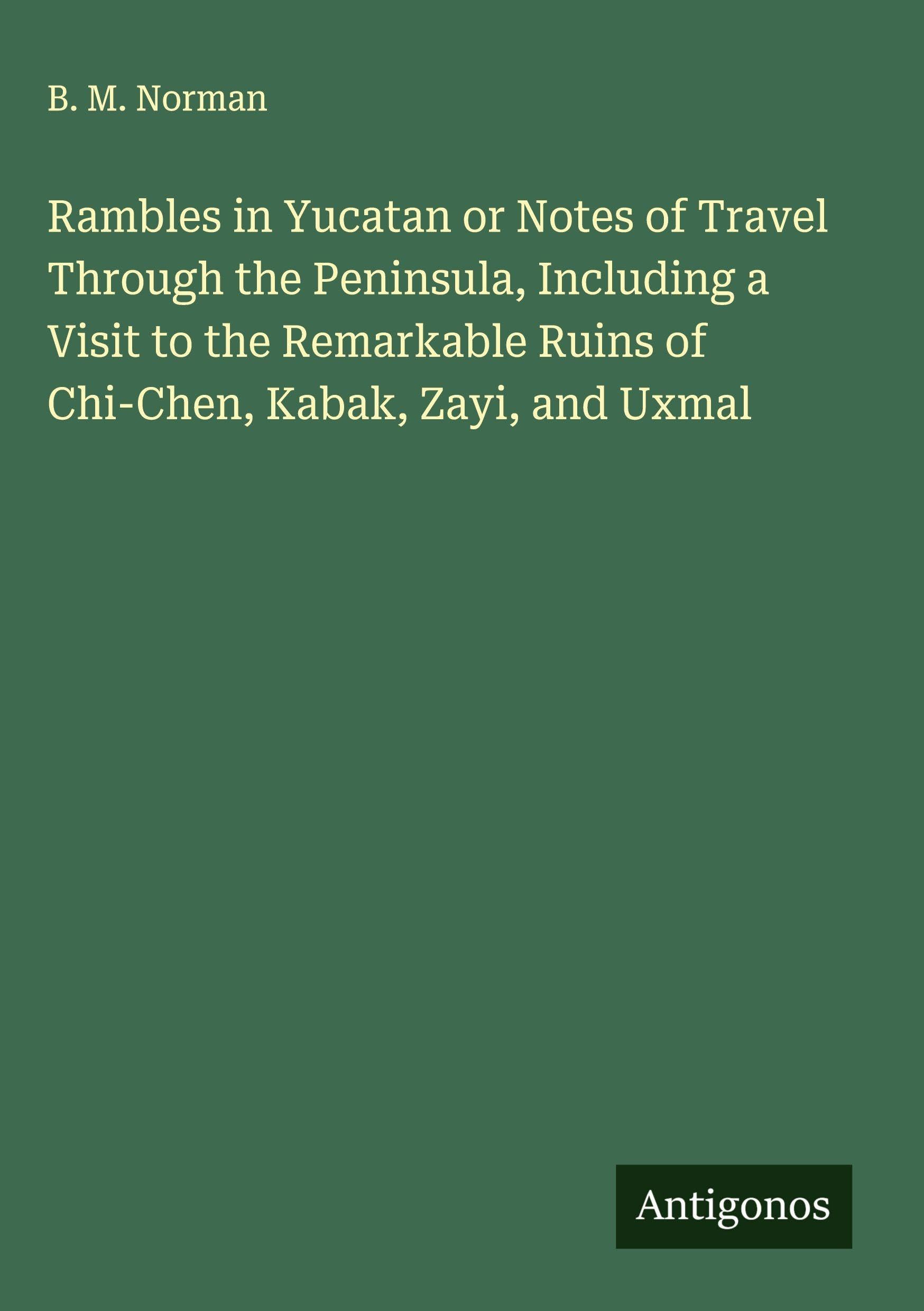 Rambles in Yucatan or Notes of Travel Through the Peninsula, Including a Visit to the Remarkable Ruins of Chi-Chen, Kabak, Zayi, and Uxmal Classics