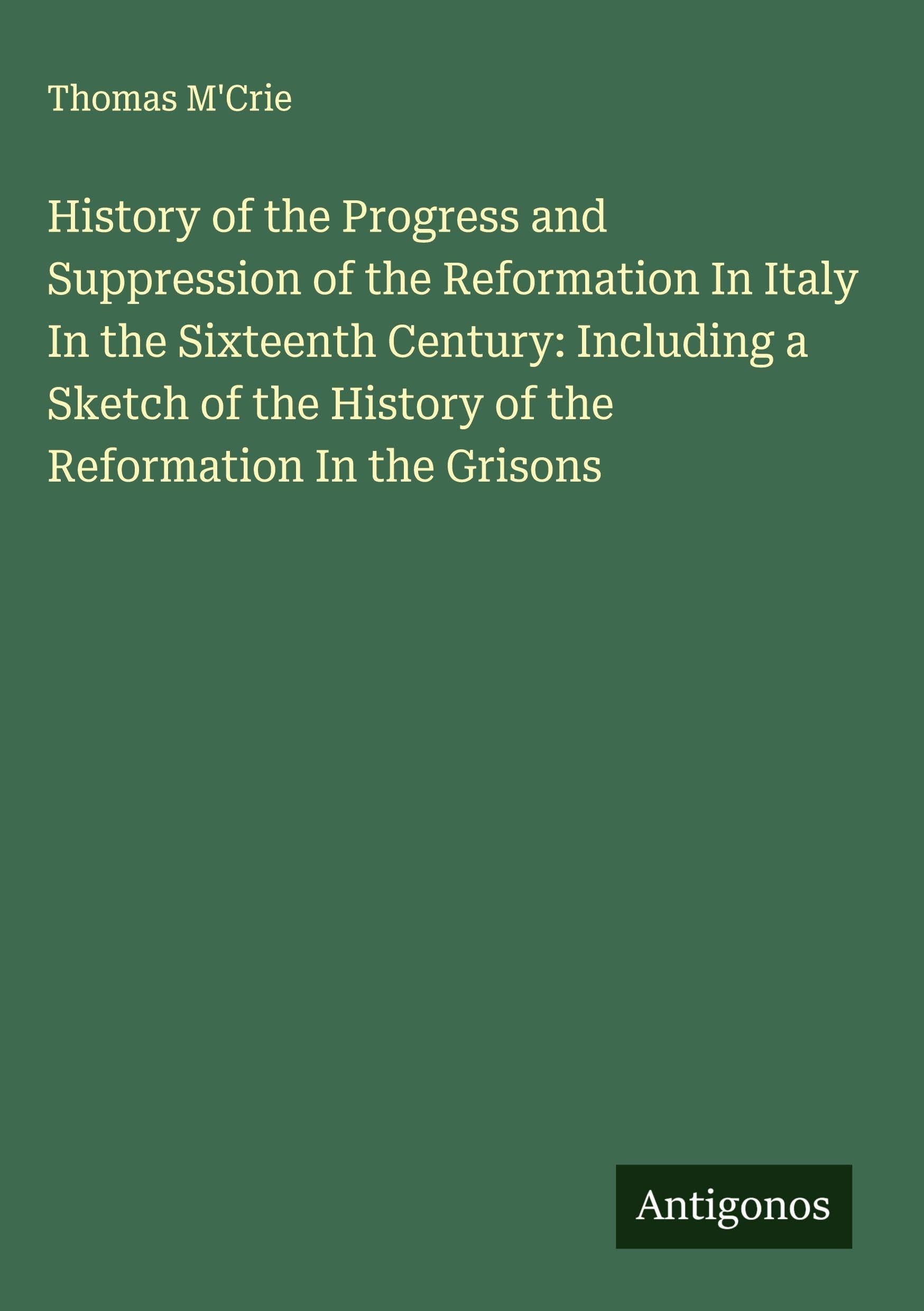 History of the Progress and Suppression of the Reformation In Italy In the Sixteenth Century: Including a Sketch of the History of the Reformation In the Grisons Classics