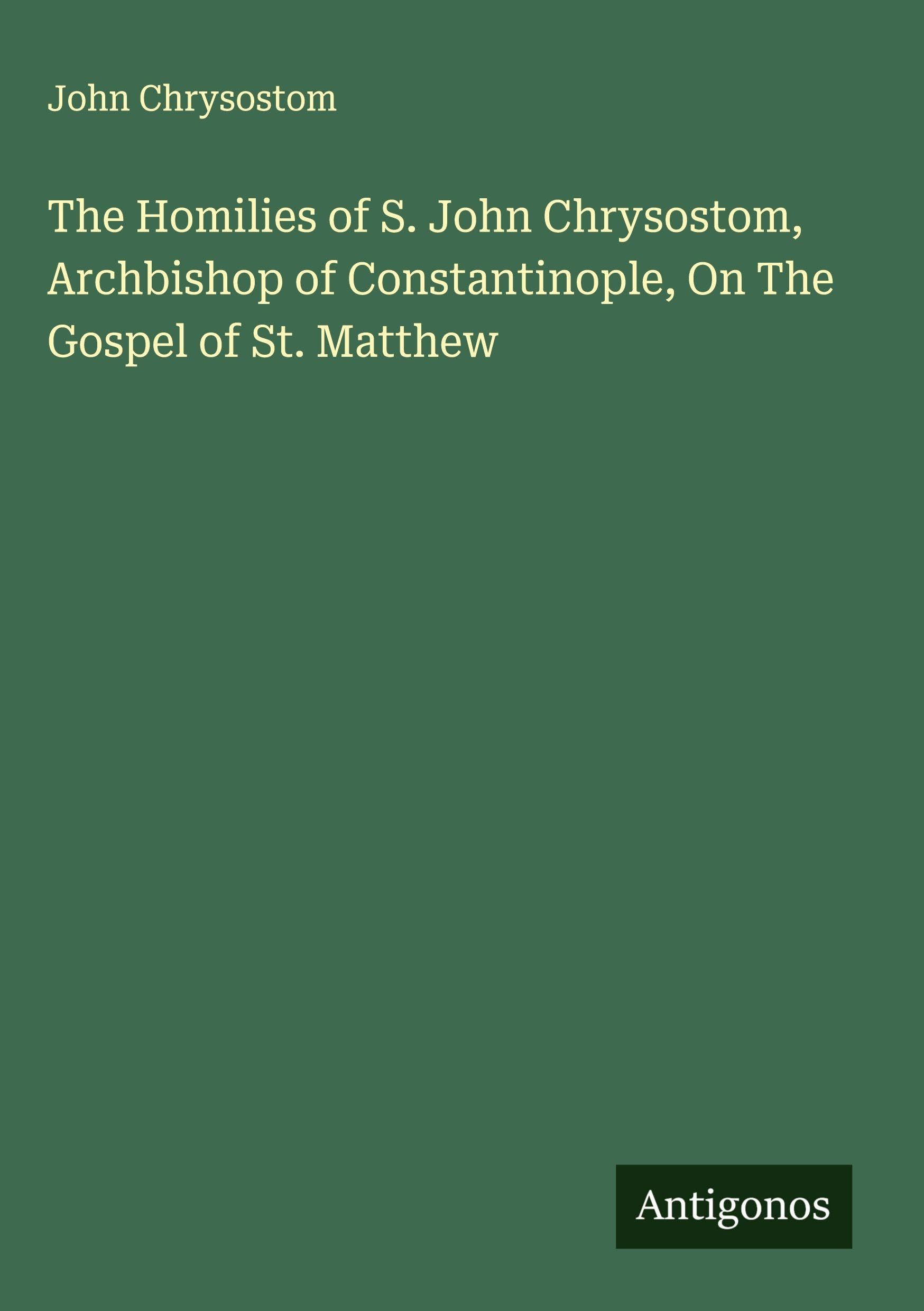 The Homilies of S. John Chrysostom, Archbishop of Constantinople, On The Gospel of St. Matthew Classics