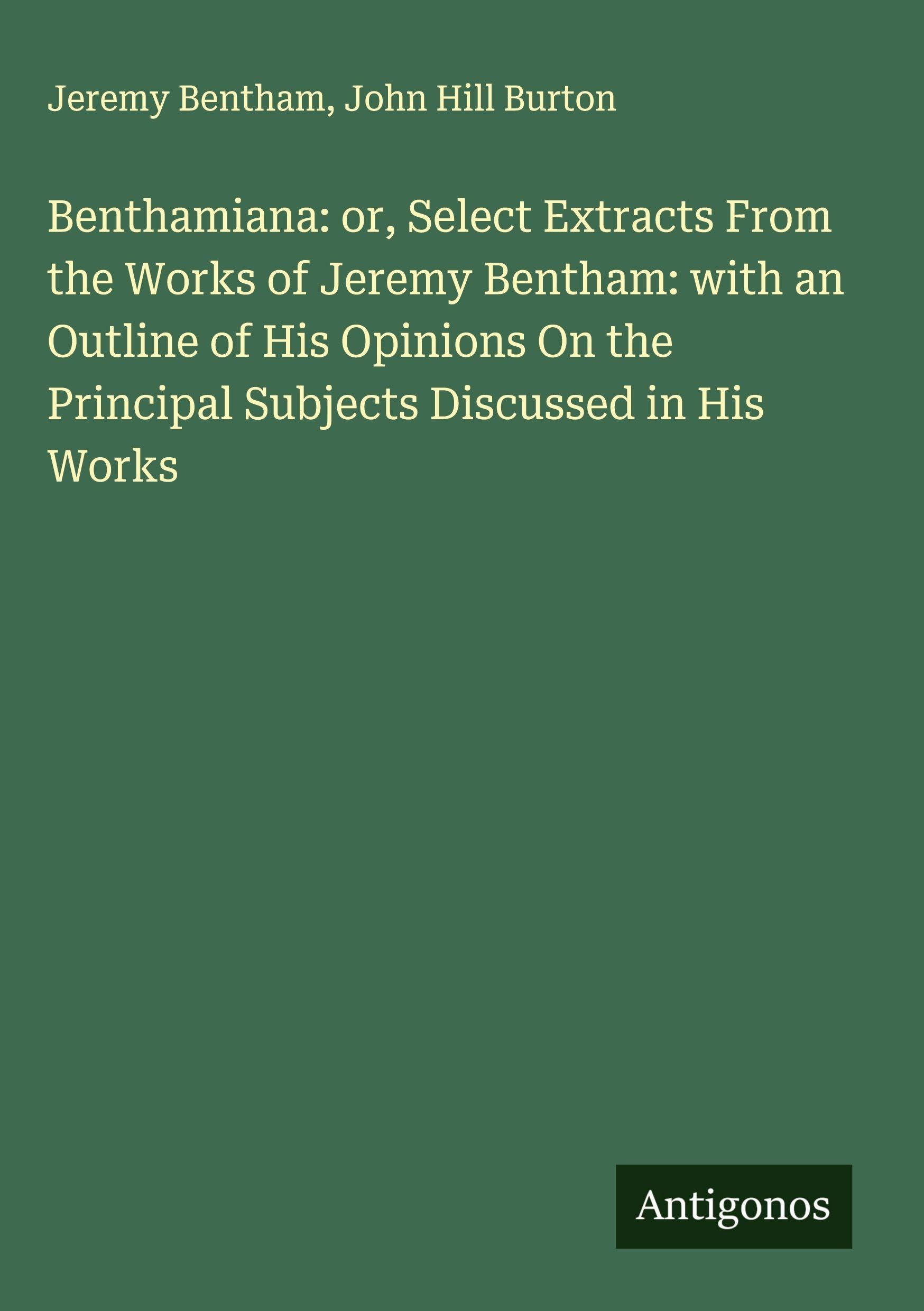 Benthamiana: or, Select Extracts From the Works of Jeremy Bentham: with an Outline of His Opinions On the Principal Subjects Discussed in His Works Classics