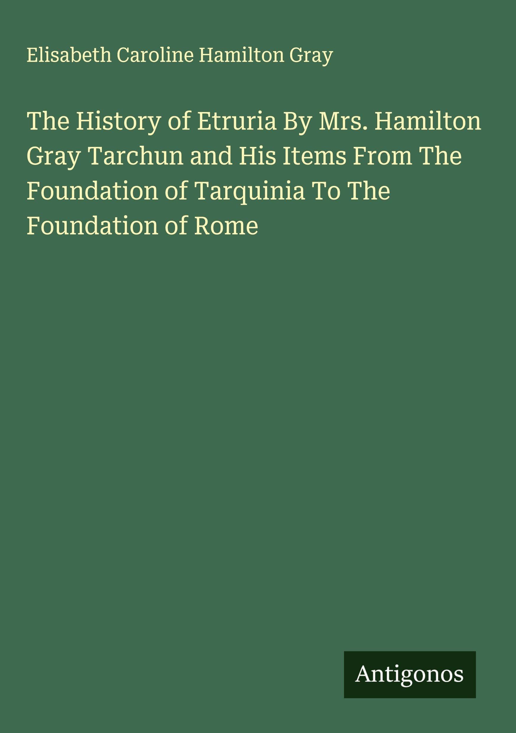 The History of Etruria By Mrs. Hamilton Gray Tarchun and His Items From The Foundation of Tarquinia To The Foundation of Rome Classics