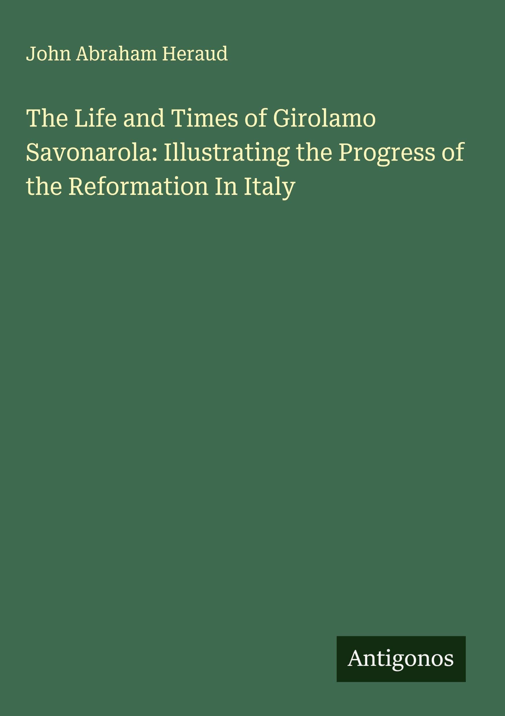 The Life and Times of Girolamo Savonarola: Illustrating the Progress of the Reformation In Italy Classics