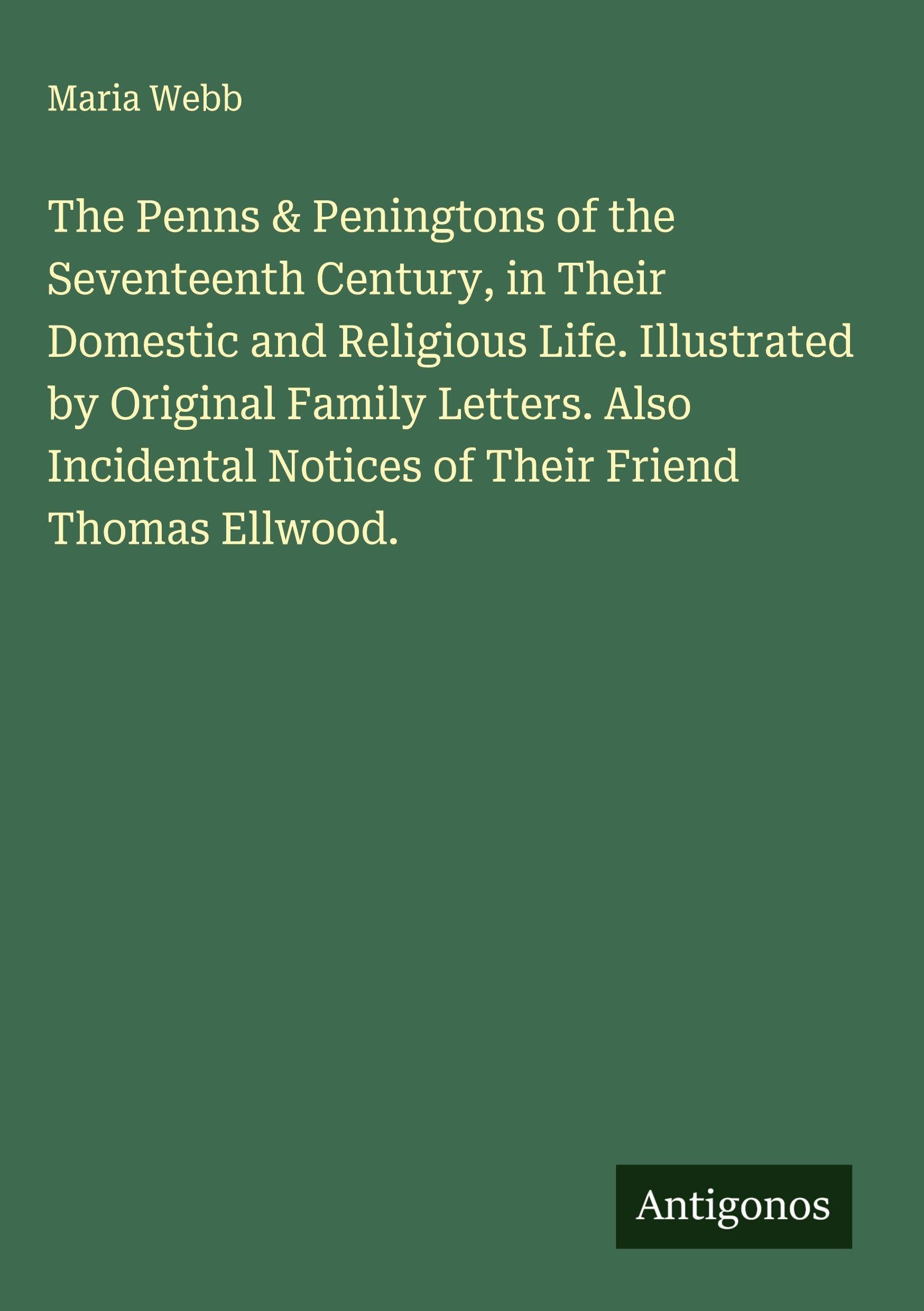 The Penns & Peningtons of the Seventeenth Century, in Their Domestic and Religious Life. Illustrated by Original Family Letters. Also Incidental Notices of Their Friend Thomas Ellwood. Classics