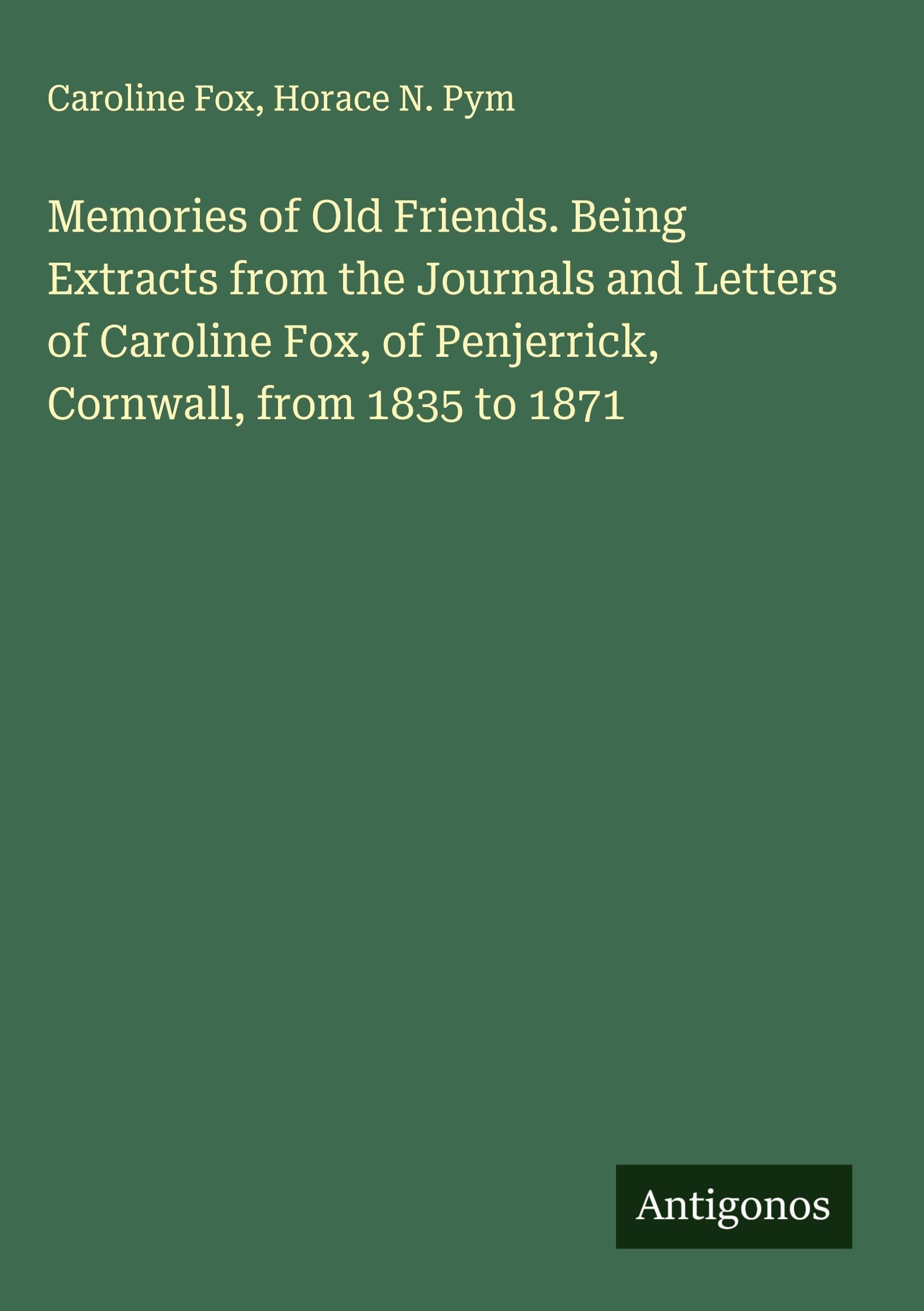 Memories of Old Friends. Being Extracts from the Journals and Letters of Caroline Fox, of Penjerrick, Cornwall, from 1835 to 1871 Classics