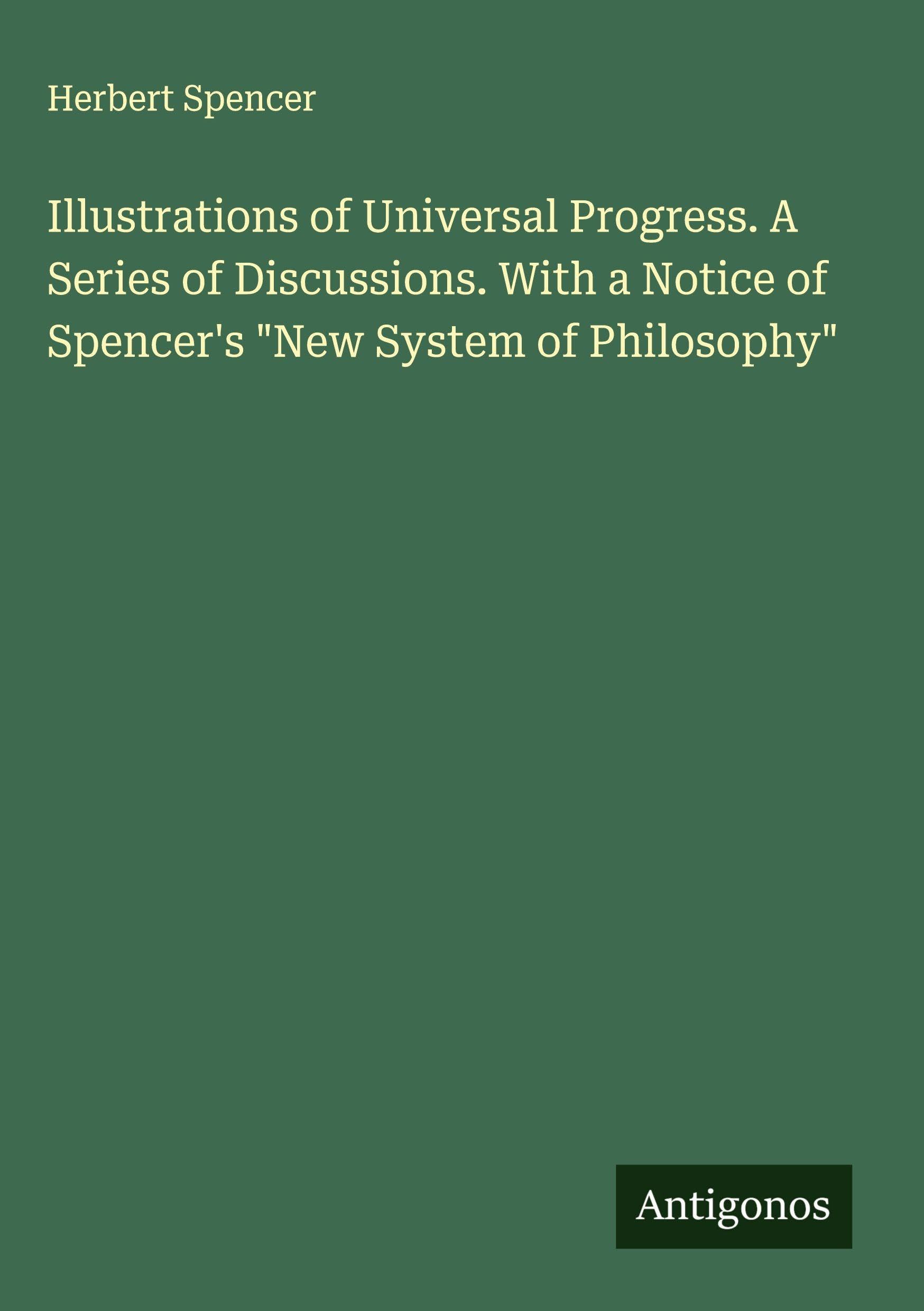 Illustrations of Universal Progress. A Series of Discussions. With a Notice of Spencer's "New System of Philosophy" Classics