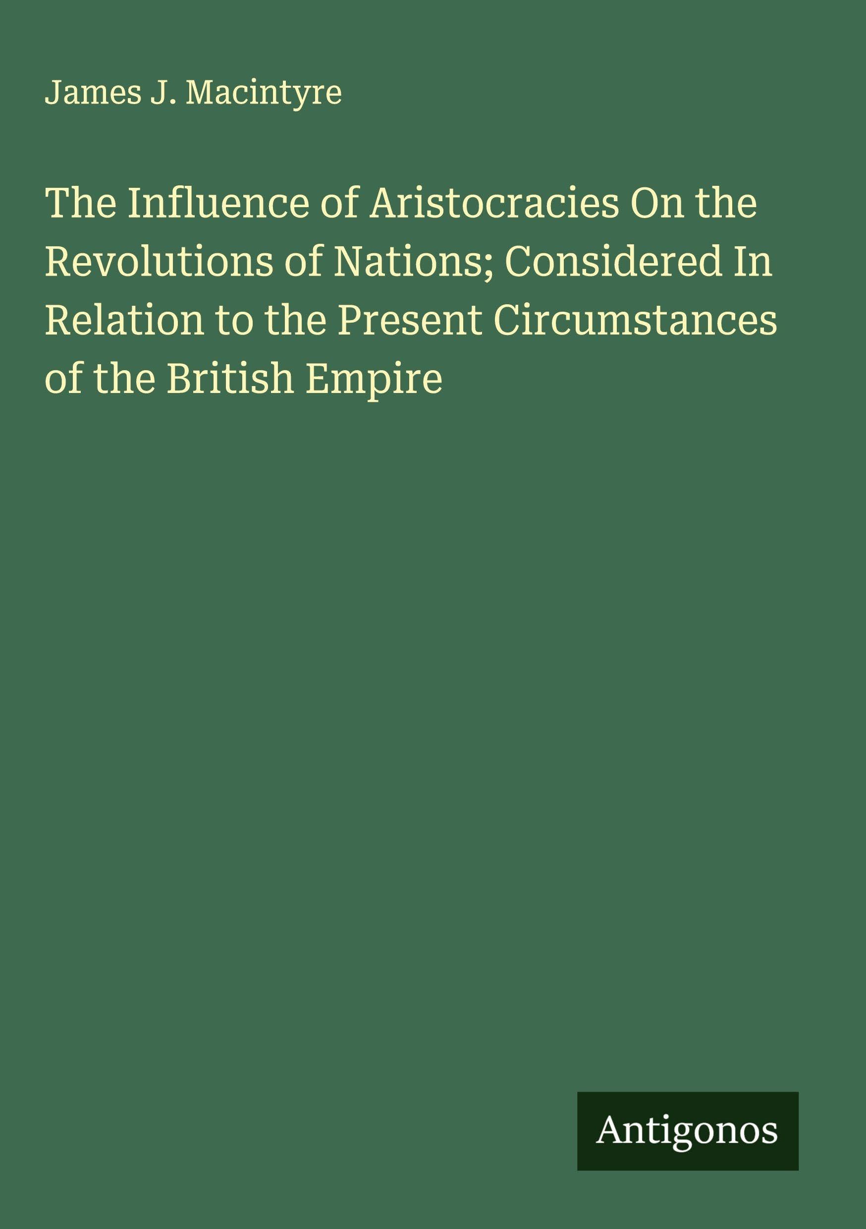 The Influence of Aristocracies On the Revolutions of Nations; Considered In Relation to the Present Circumstances of the British Empire Classics