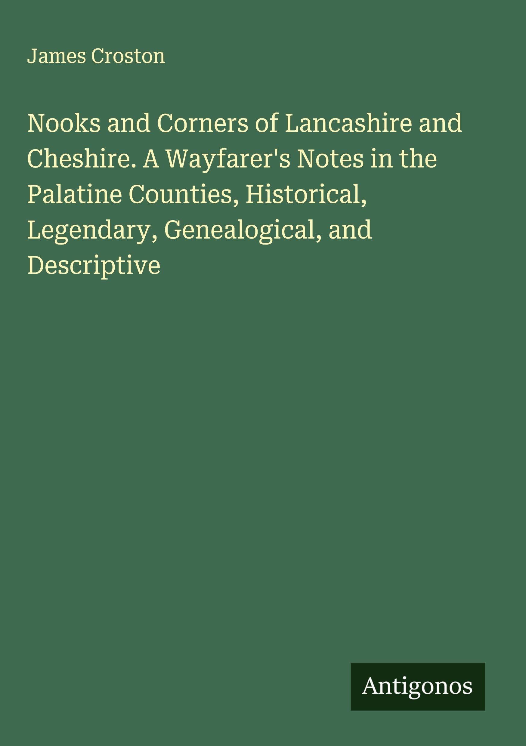 Nooks and Corners of Lancashire and Cheshire. A Wayfarer's Notes in the Palatine Counties, Historical, Legendary, Genealogical, and Descriptive Classics