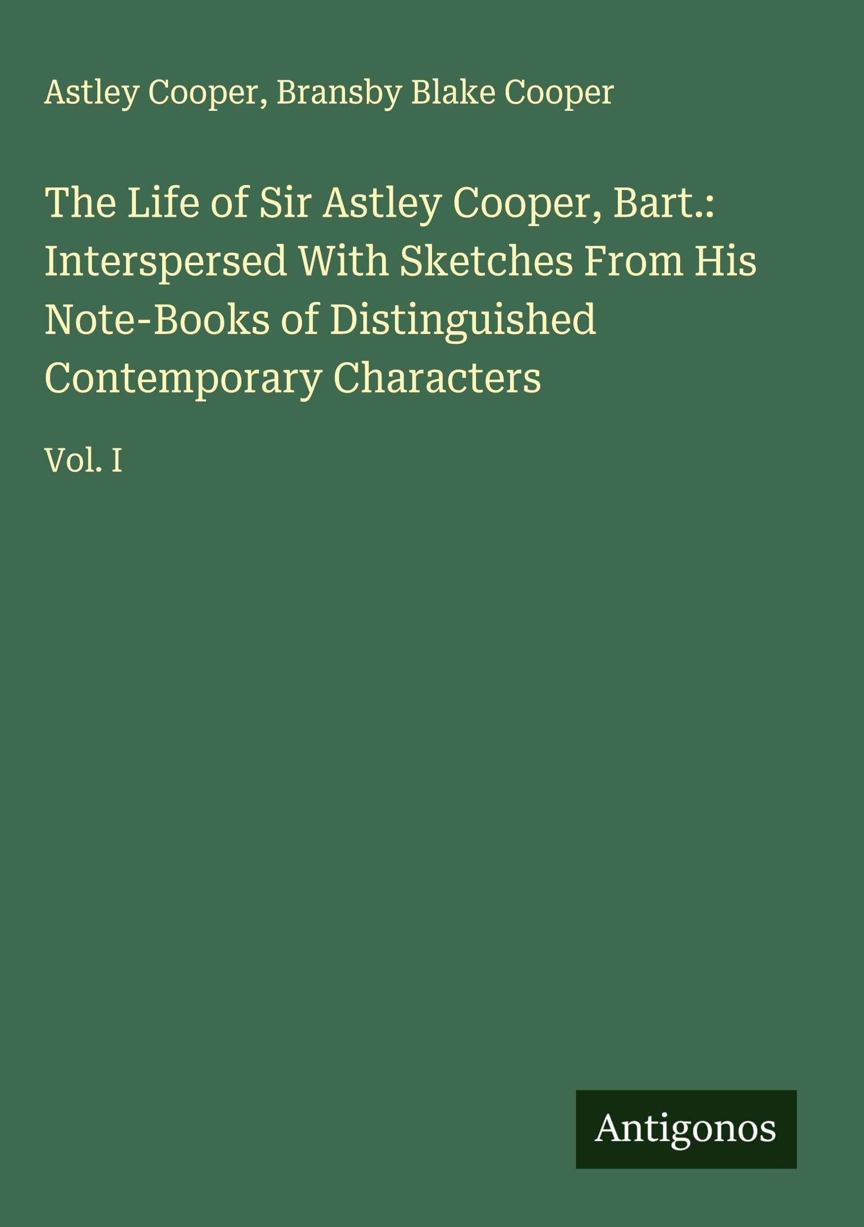 The Life of Sir Astley Cooper, Bart.: Interspersed With Sketches From His Note-Books of Distinguished Contemporary Characters Classics