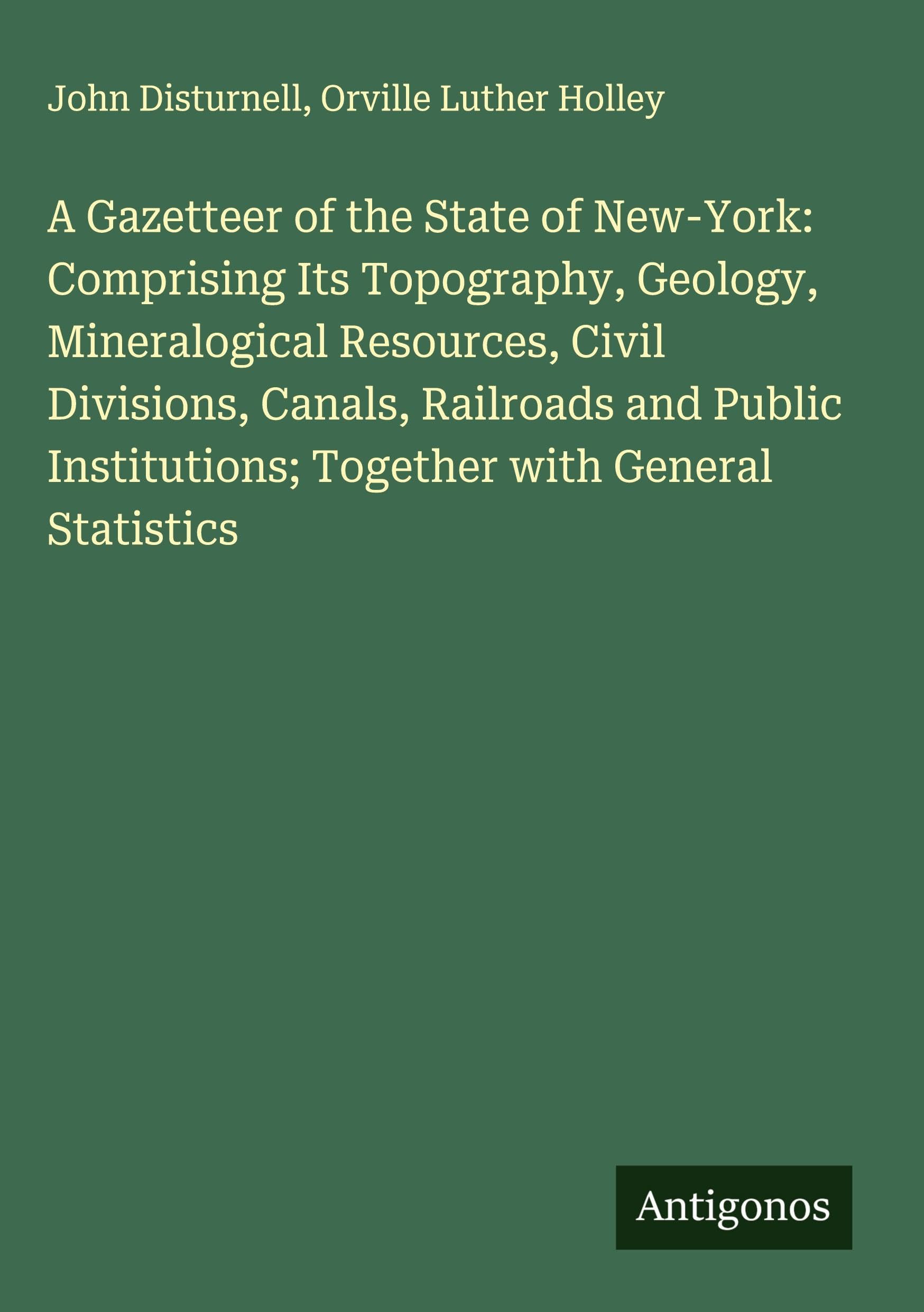 A Gazetteer of the State of New-York: Comprising Its Topography, Geology, Mineralogical Resources, Civil Divisions, Canals, Railroads and Public Institutions; Together with General Statistics Classics