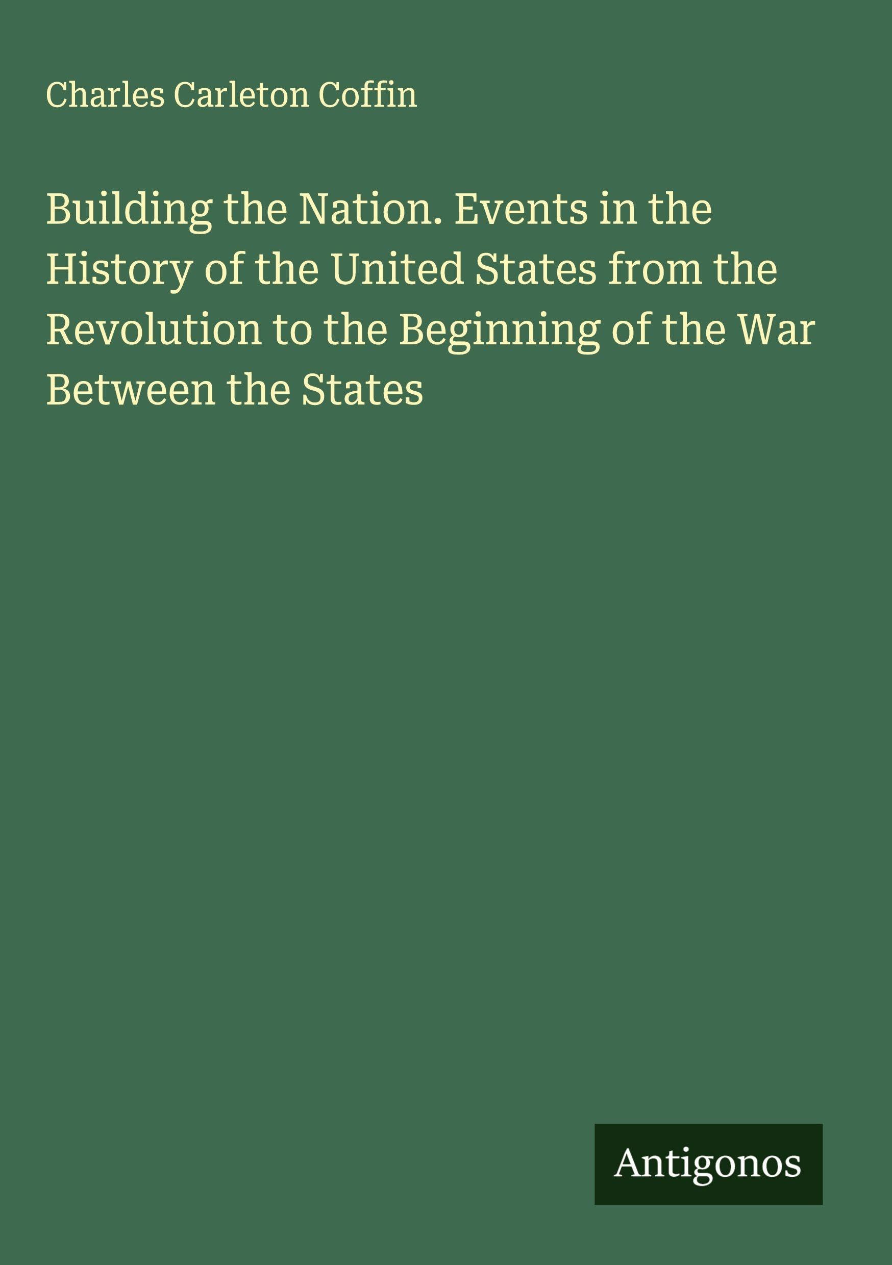 Building the Nation. Events in the History of the United States from the Revolution to the Beginning of the War Between the States Classics