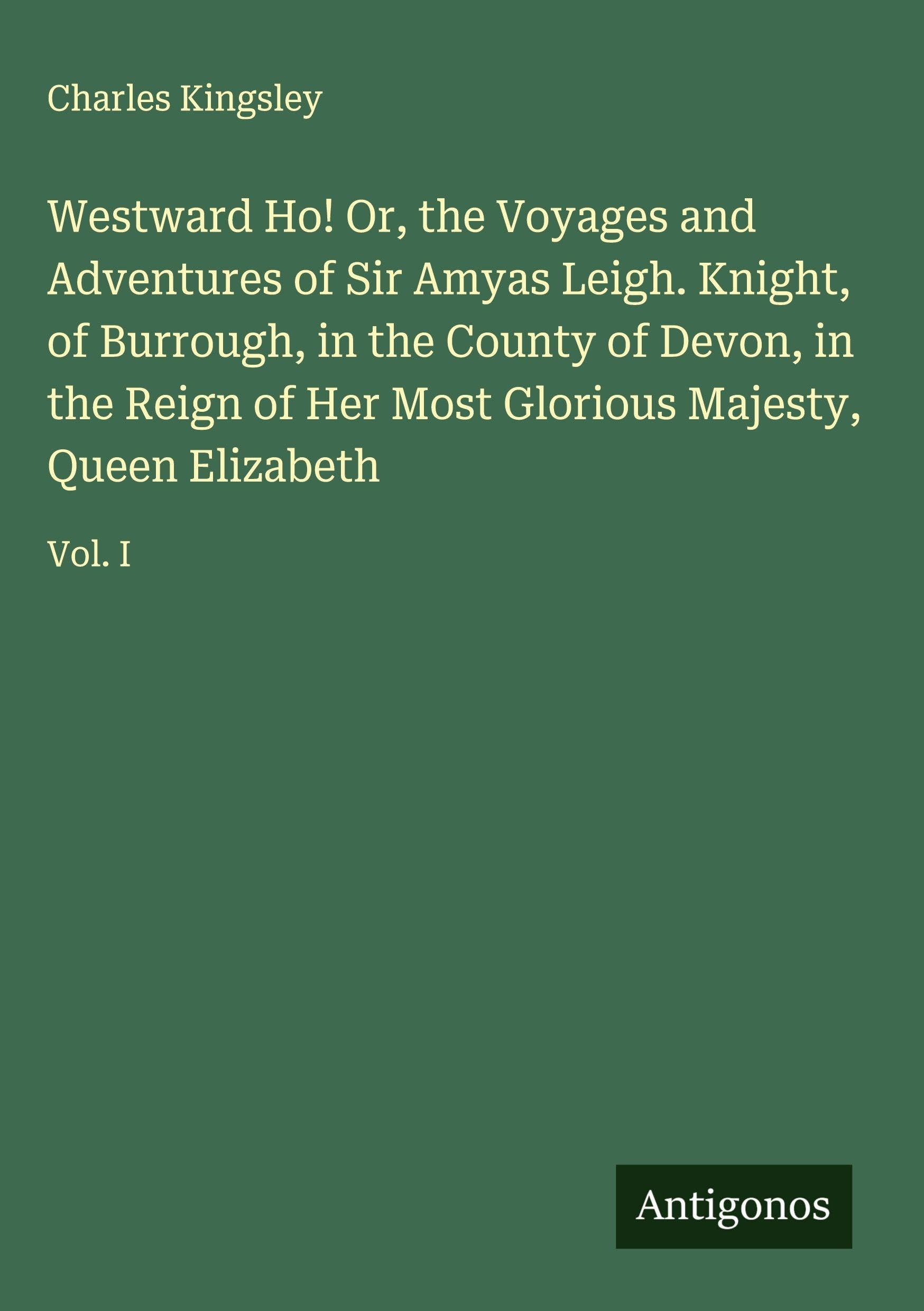 Westward Ho! Or, the Voyages and Adventures of Sir Amyas Leigh. Knight, of Burrough, in the County of Devon, in the Reign of Her Most Glorious Majesty, Queen Elizabeth Classics