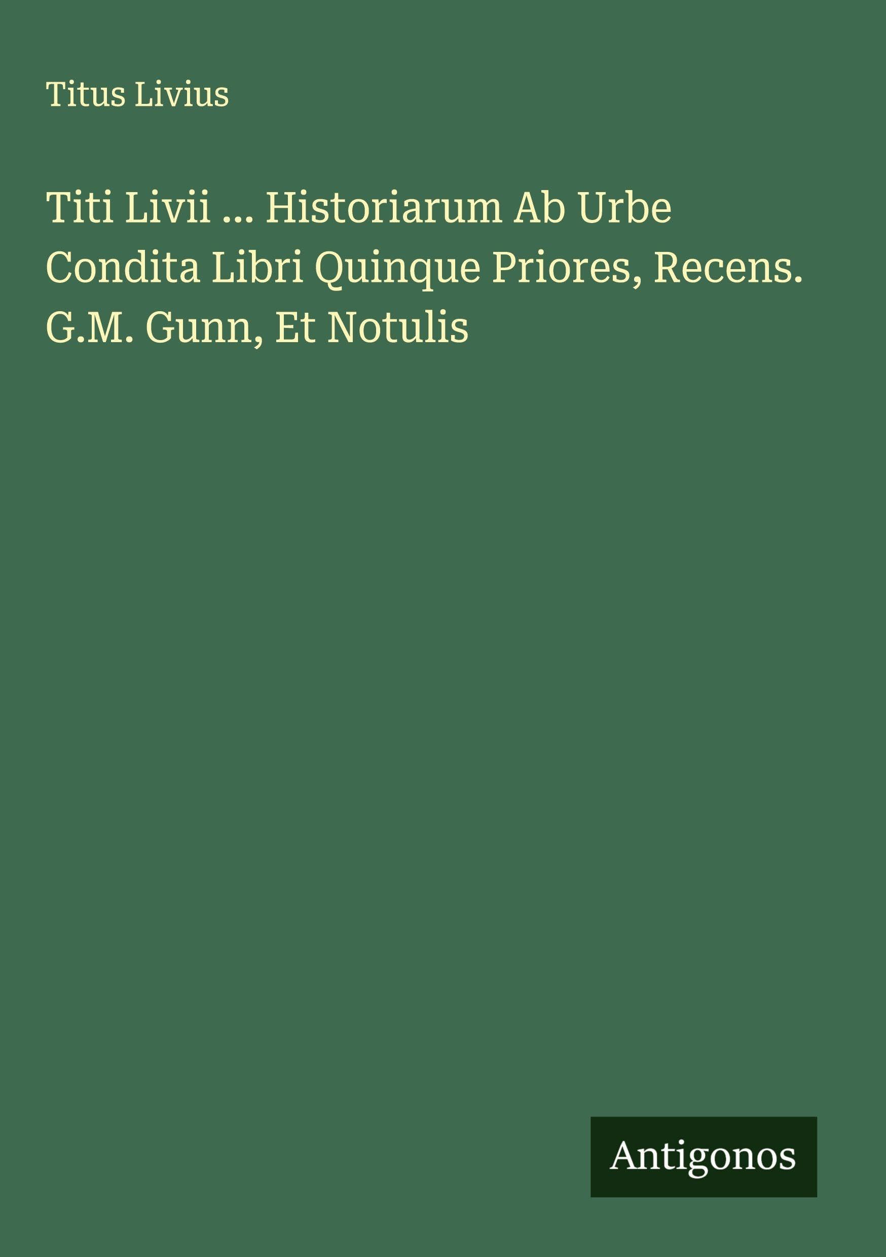 Titi Livii ... Historiarum Ab Urbe Condita Libri Quinque Priores, Recens. G.M. Gunn, Et Notulis Classics