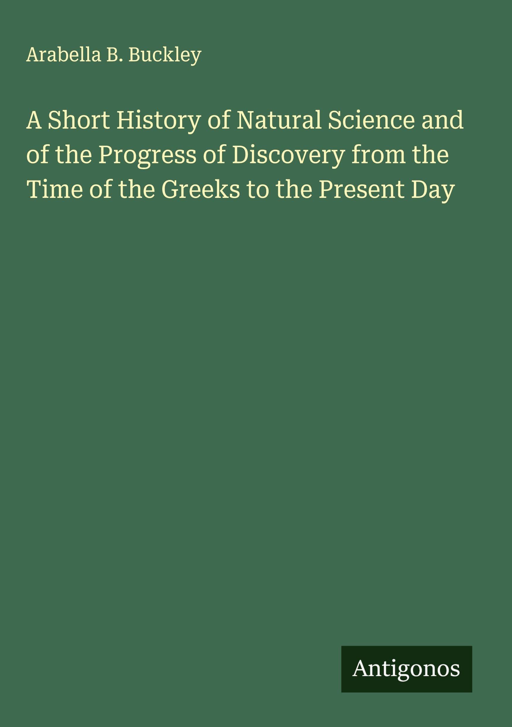 A Short History of Natural Science and of the Progress of Discovery from the Time of the Greeks to the Present Day Classics
