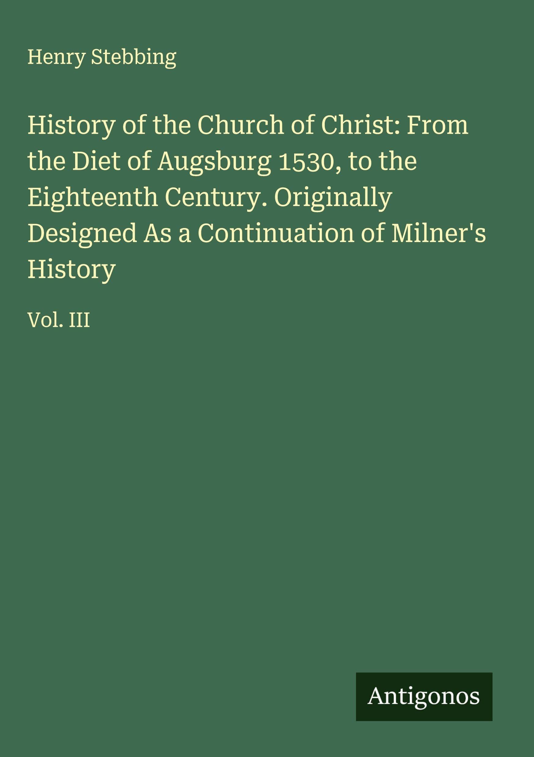 History of the Church of Christ: From the Diet of Augsburg 1530, to the Eighteenth Century. Originally Designed As a Continuation of Milner's History Classics