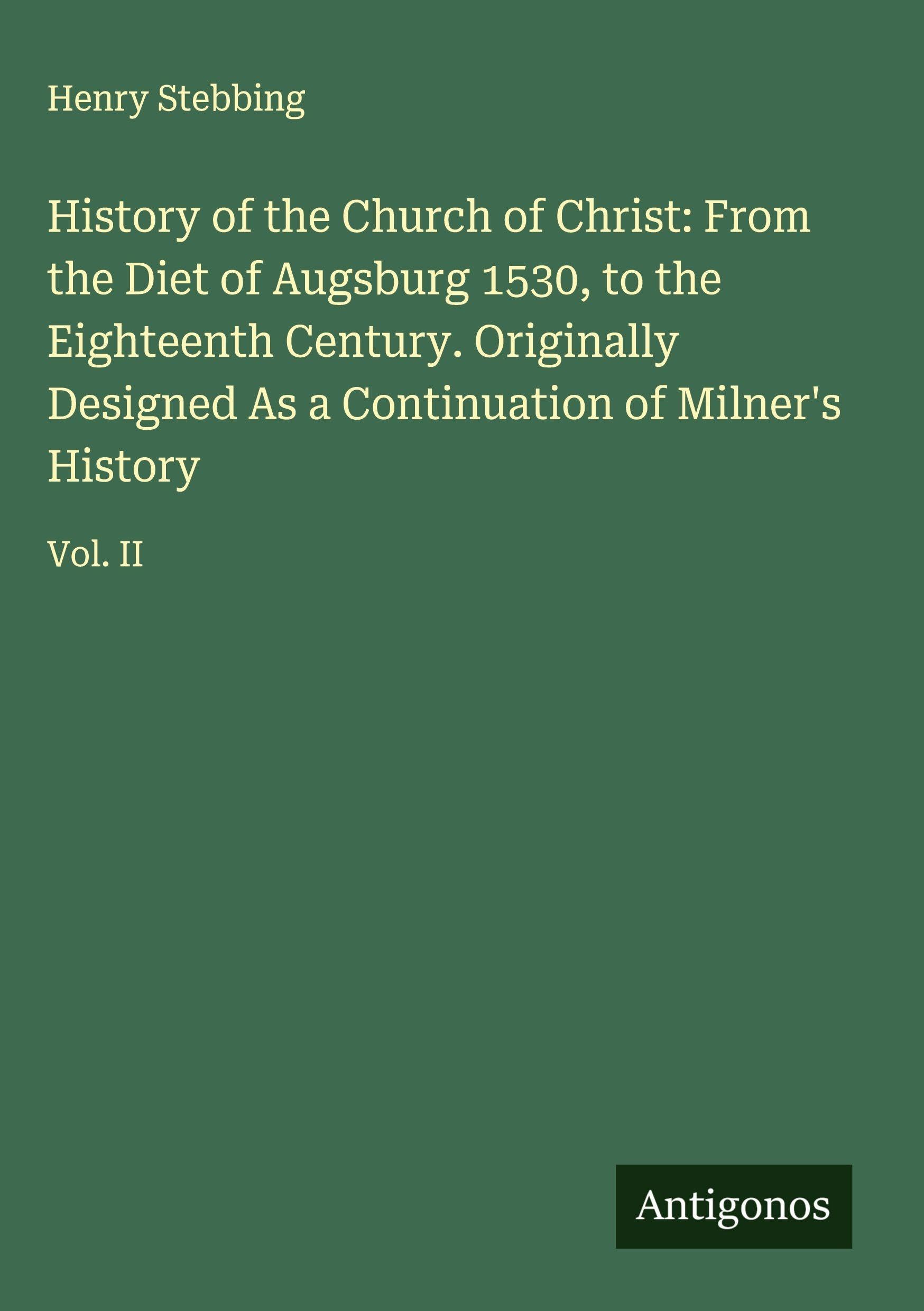 History of the Church of Christ: From the Diet of Augsburg 1530, to the Eighteenth Century. Originally Designed As a Continuation of Milner's History Classics