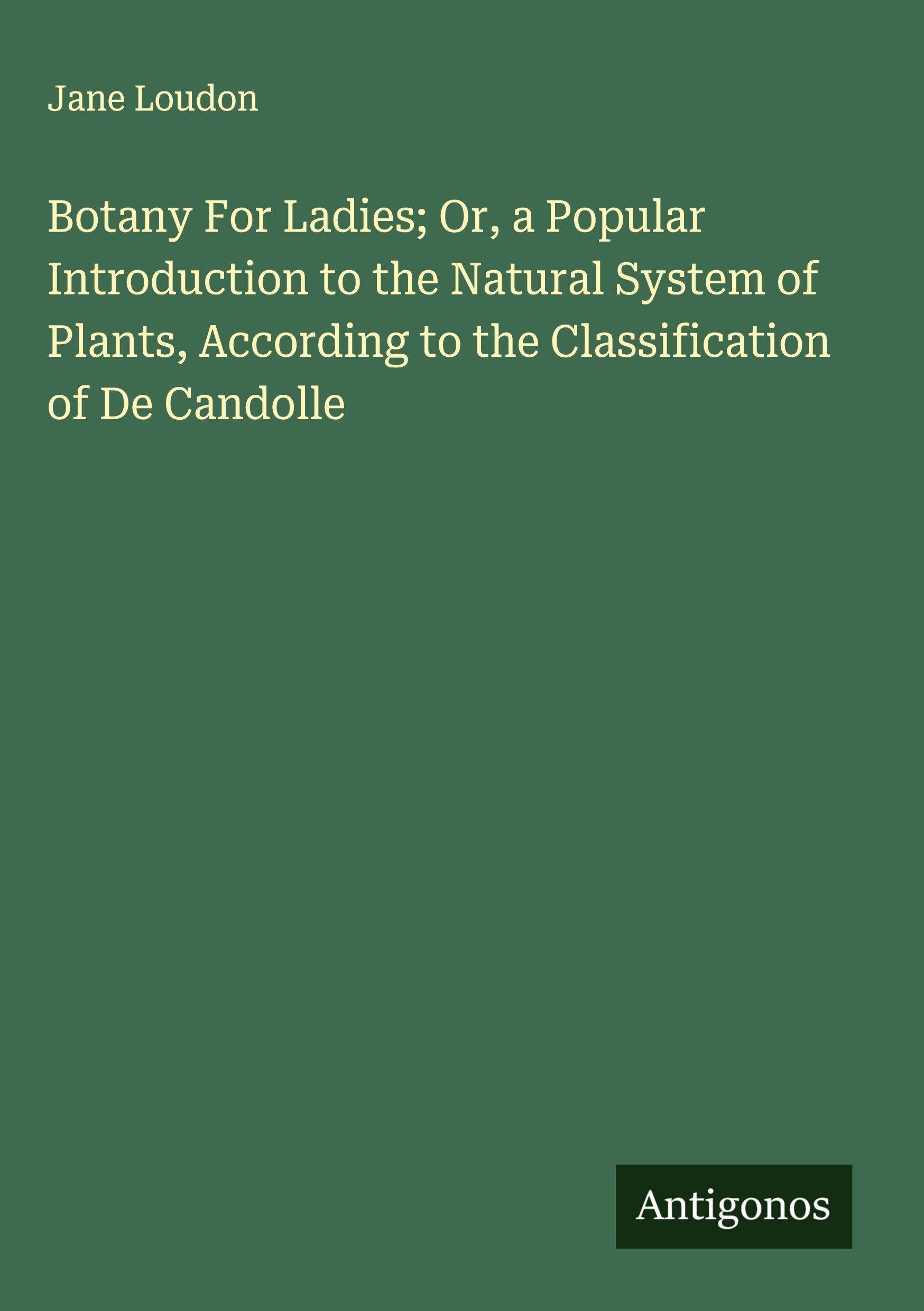 Botany For Ladies; Or, a Popular Introduction to the Natural System of Plants, According to the Classification of De Candolle Classics