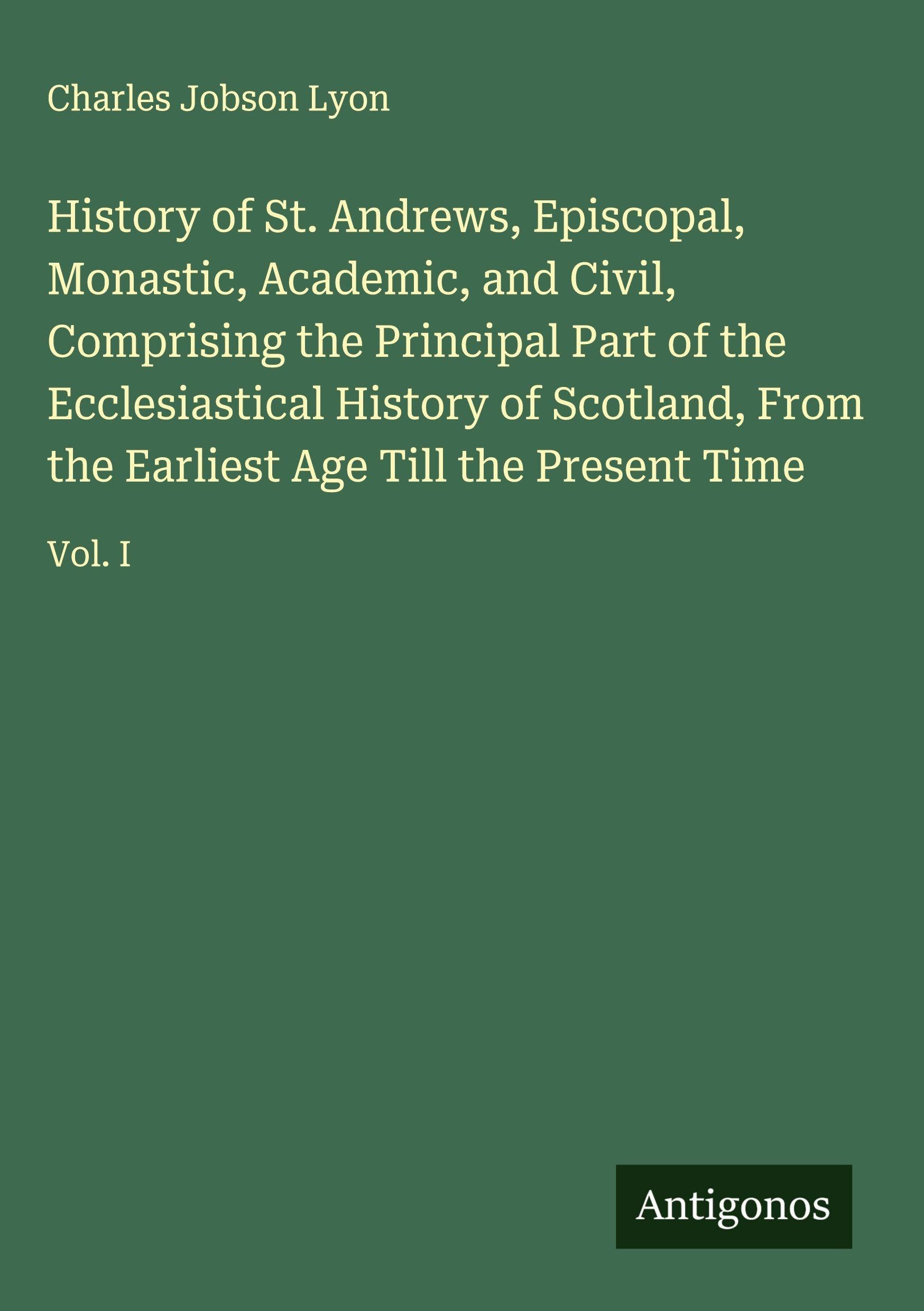 History of St. Andrews, Episcopal, Monastic, Academic, and Civil, Comprising the Principal Part of the Ecclesiastical History of Scotland, From the Earliest Age Till the Present Time Classics
