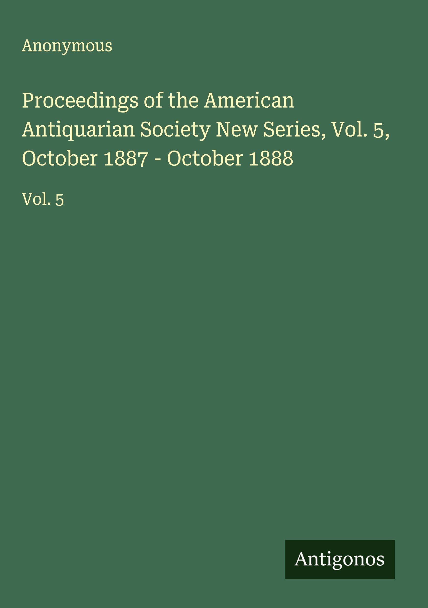 Proceedings of the American Antiquarian Society New Series, Vol. 5, October 1887 - October 1888 Classics