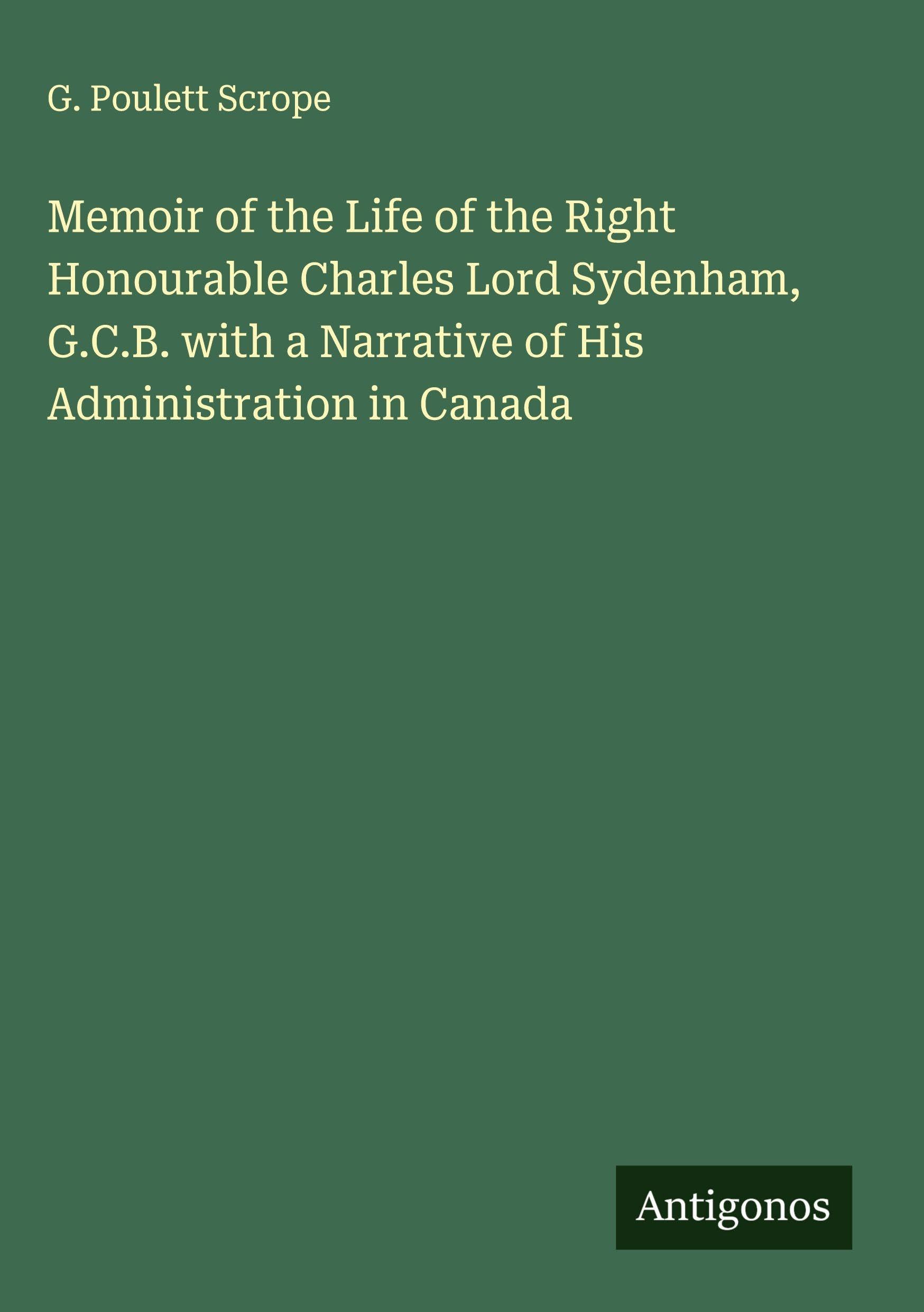 Memoir of the Life of the Right Honourable Charles Lord Sydenham, G.C.B. with a Narrative of His Administration in Canada Classics