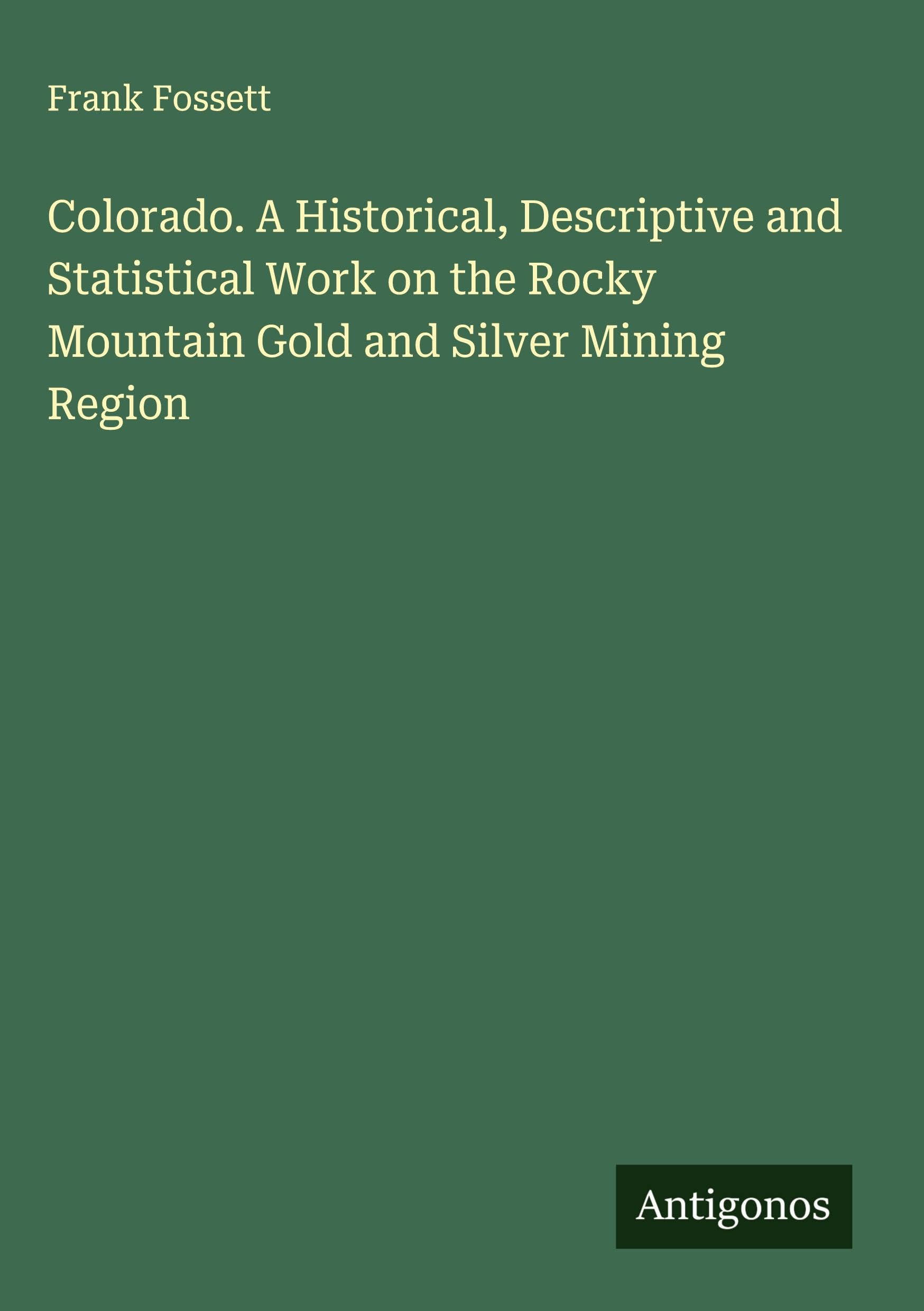 Colorado. A Historical, Descriptive and Statistical Work on the Rocky Mountain Gold and Silver Mining Region Classics