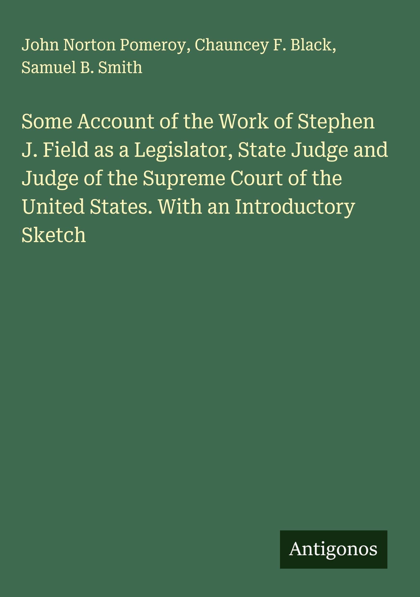 Some Account of the Work of Stephen J. Field as a Legislator, State Judge and Judge of the Supreme Court of the United States. With an Introductory Sketch Classics