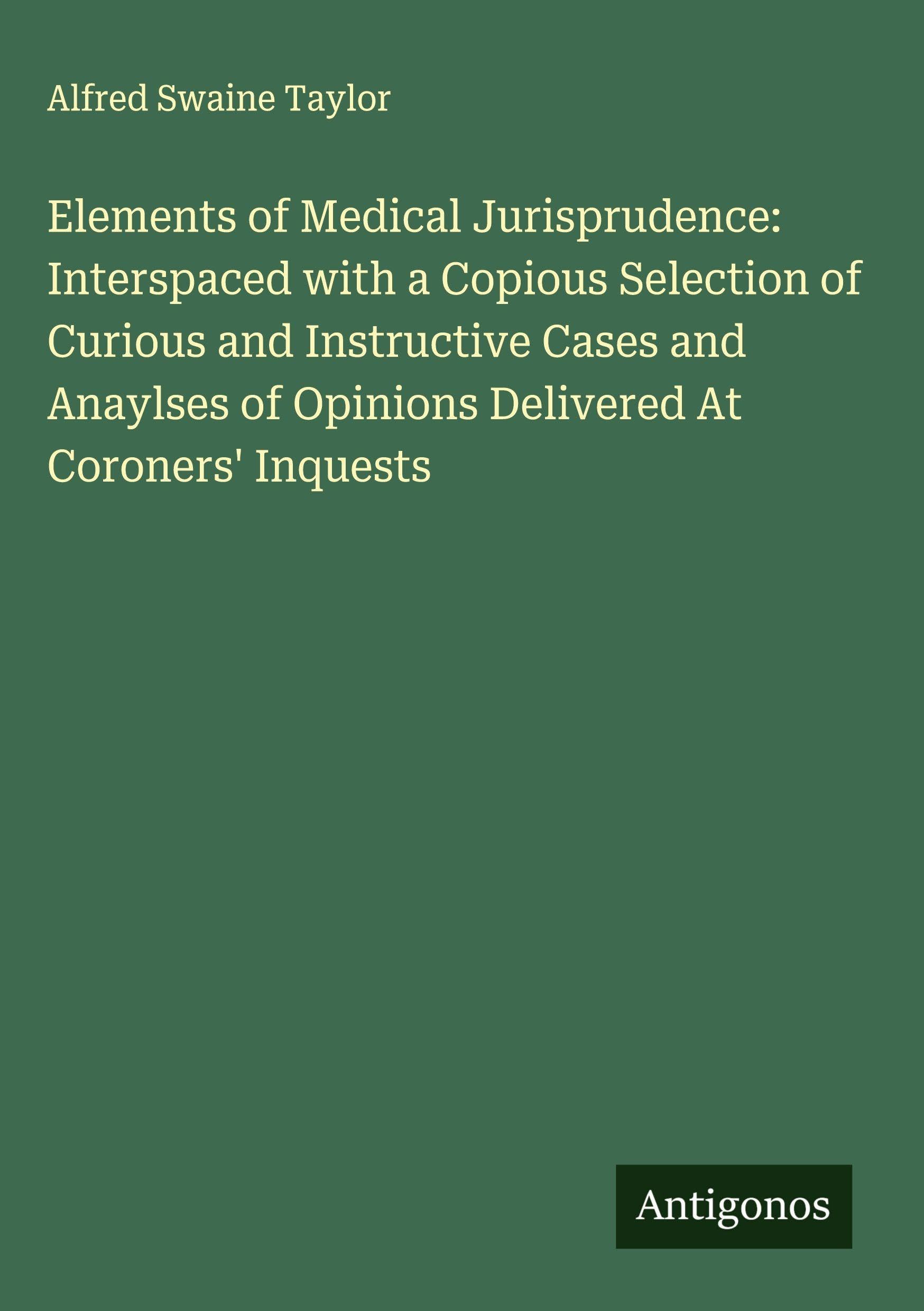 Elements of Medical Jurisprudence: Interspaced with a Copious Selection of Curious and Instructive Cases and Anaylses of Opinions Delivered At Coroners' Inquests Classics