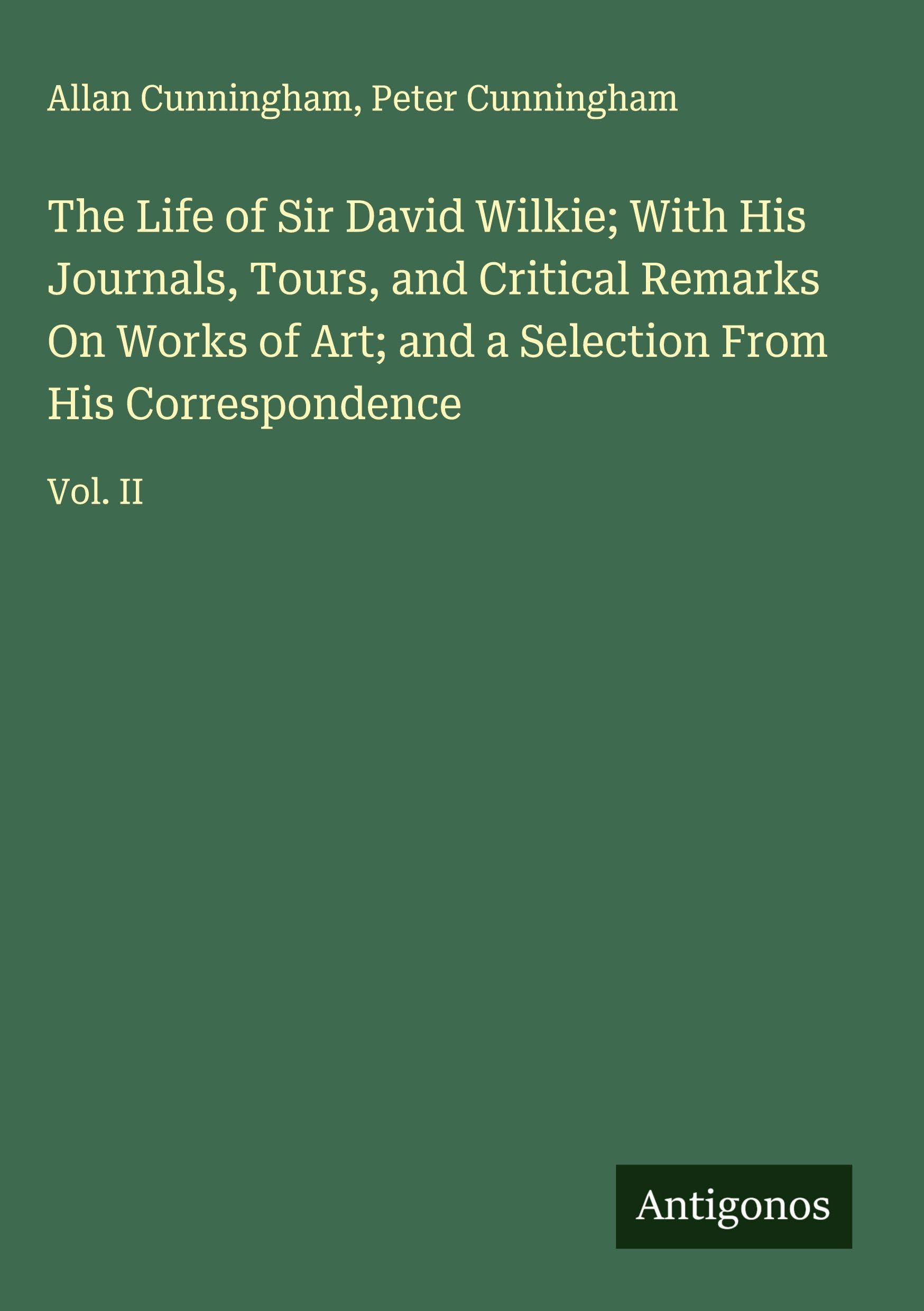 The Life of Sir David Wilkie; With His Journals, Tours, and Critical Remarks On Works of Art; and a Selection From His Correspondence Classics