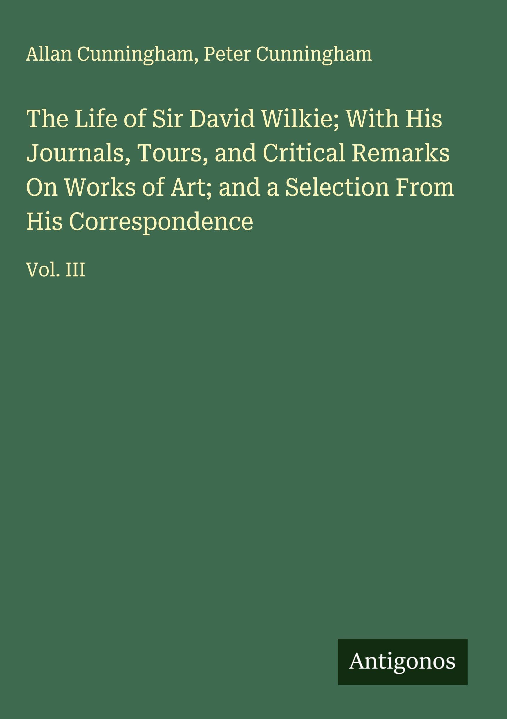 The Life of Sir David Wilkie; With His Journals, Tours, and Critical Remarks On Works of Art; and a Selection From His Correspondence Classics