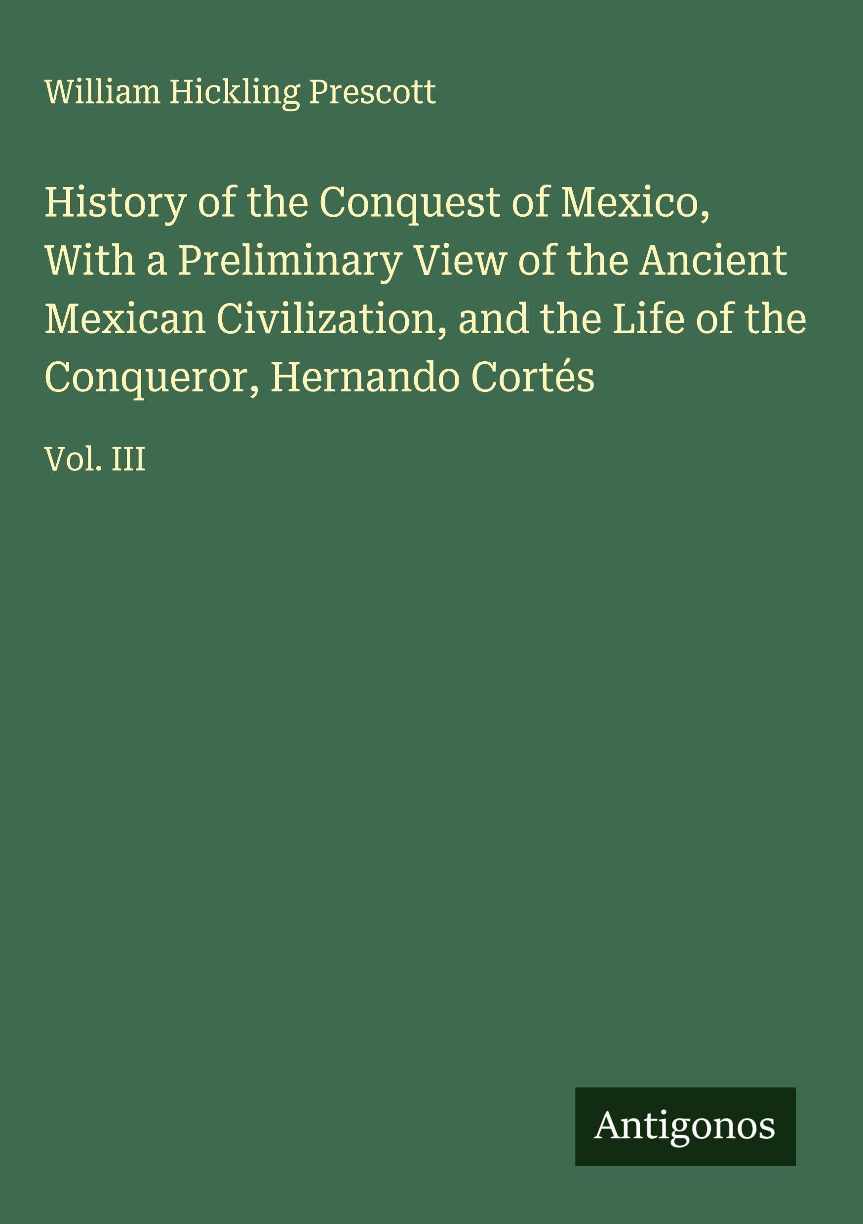 History of the Conquest of Mexico, With a Preliminary View of the Ancient Mexican Civilization, and the Life of the Conqueror, Hernando Cortés Classics