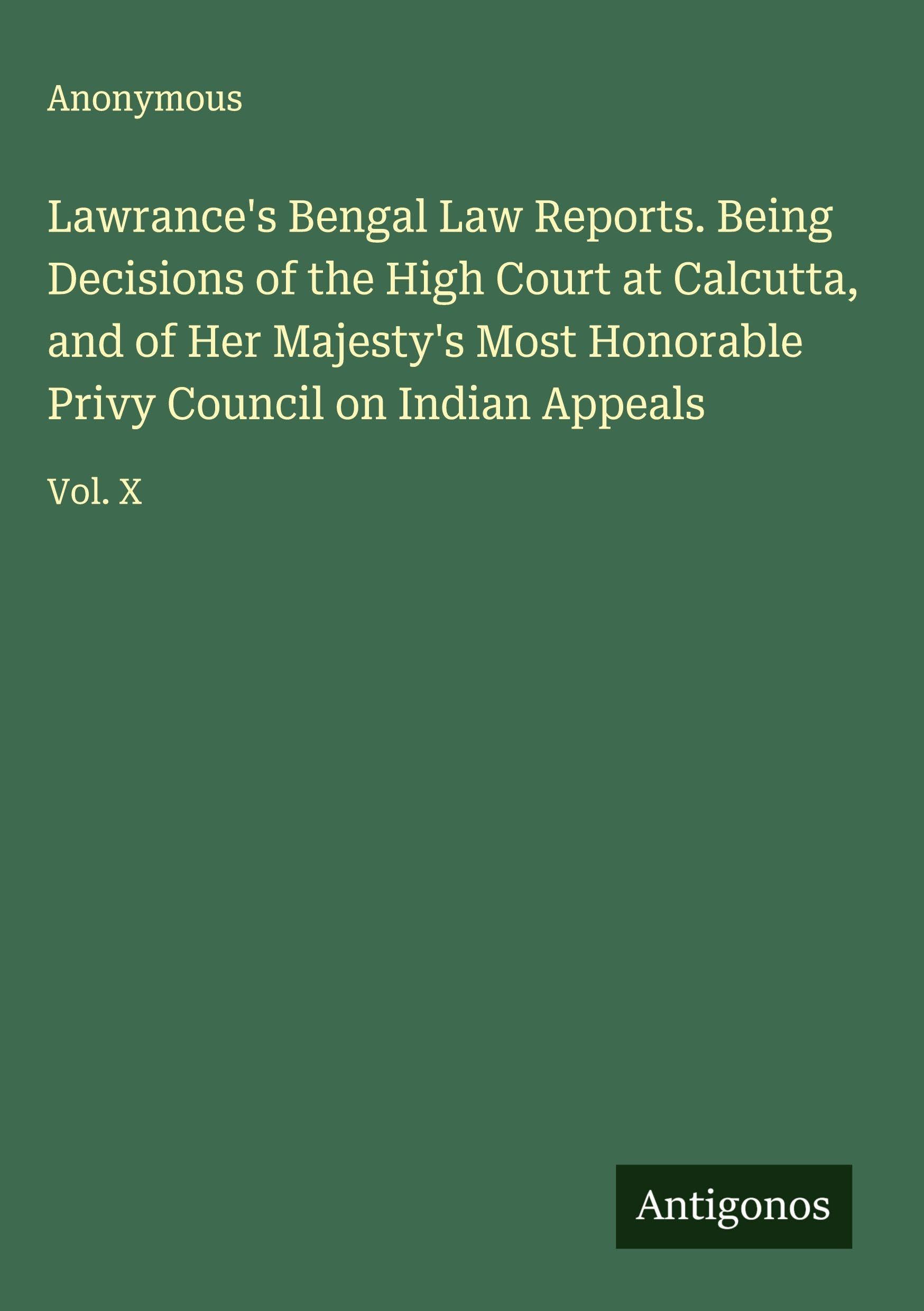 Lawrance's Bengal Law Reports. Being Decisions of the High Court at Calcutta, and of Her Majesty's Most Honorable Privy Council on Indian Appeals Classics