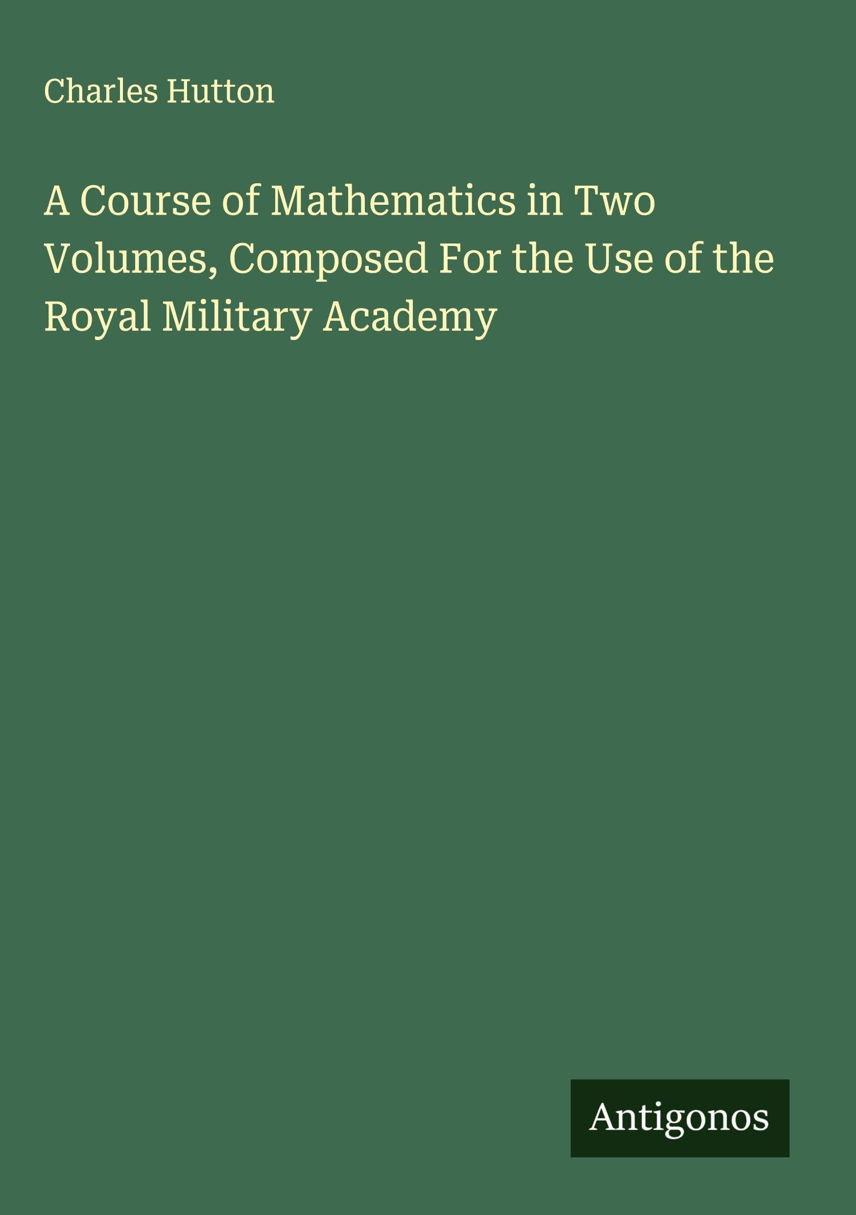 A Course of Mathematics in Two Volumes, Composed For the Use of the Royal Military Academy Classics