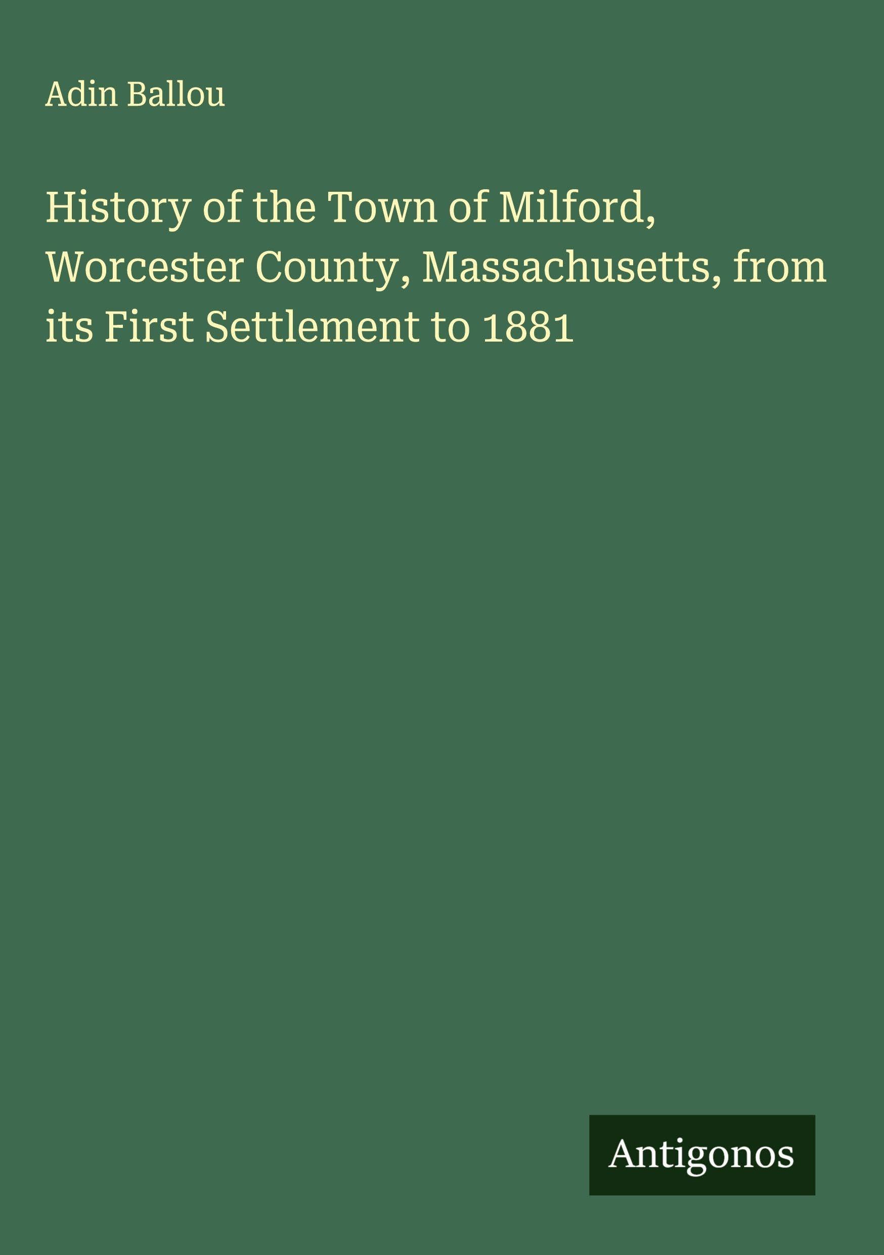 History of the Town of Milford, Worcester County, Massachusetts, from its First Settlement to 1881 Classics