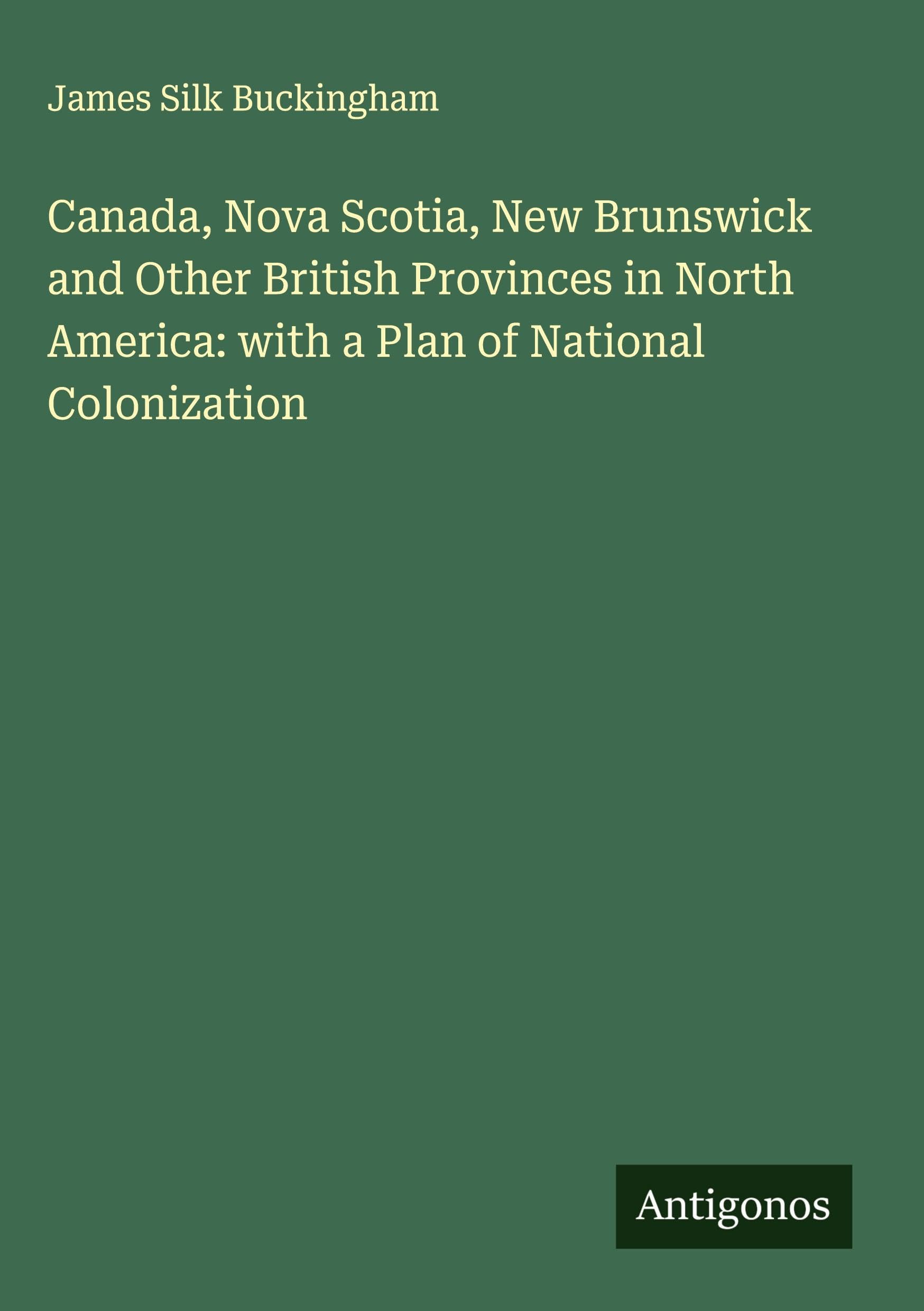 Canada, Nova Scotia, New Brunswick and Other British Provinces in North America: with a Plan of National Colonization Classics
