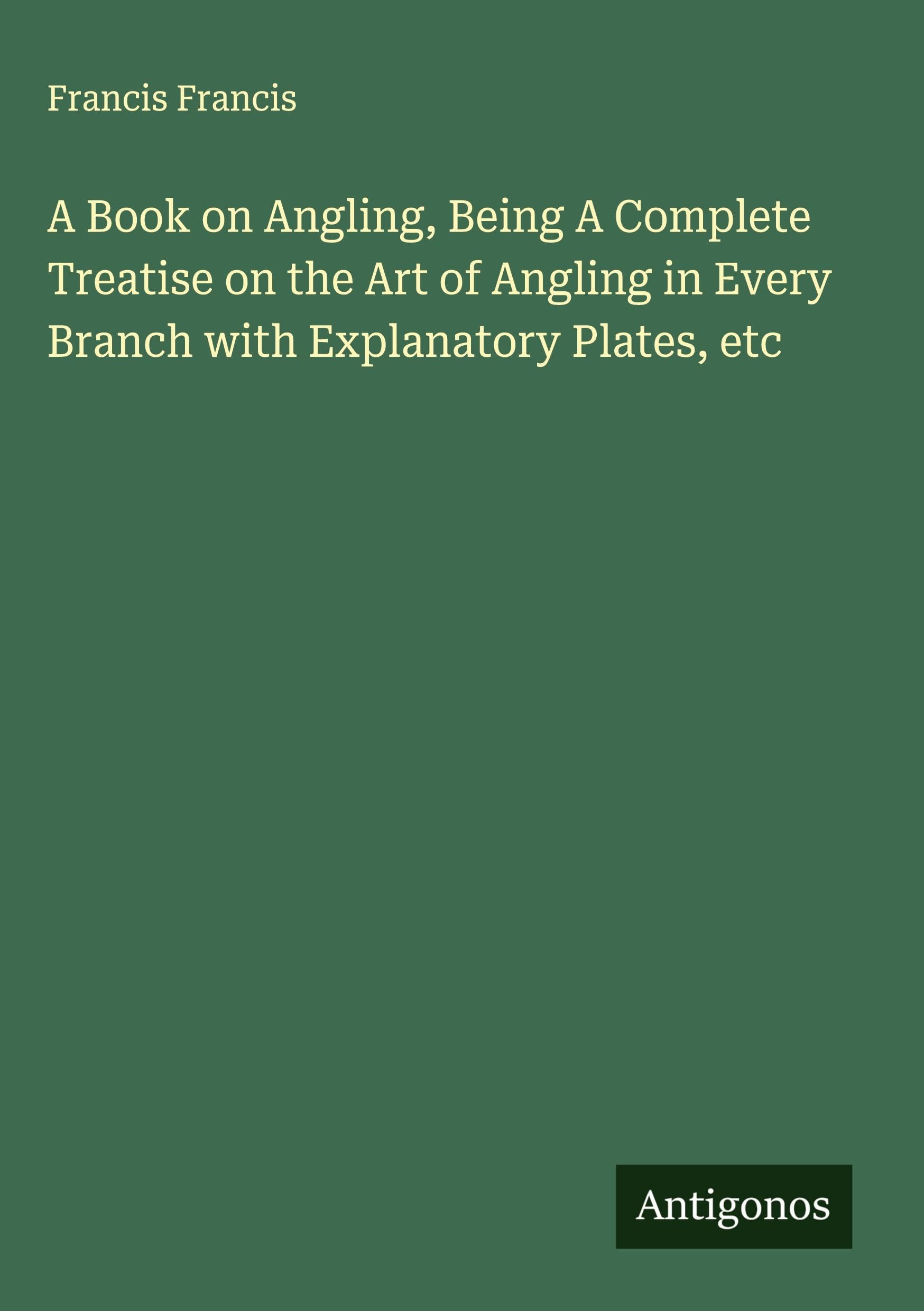 A Book on Angling, Being A Complete Treatise on the Art of Angling in Every Branch with Explanatory Plates, etc Classics