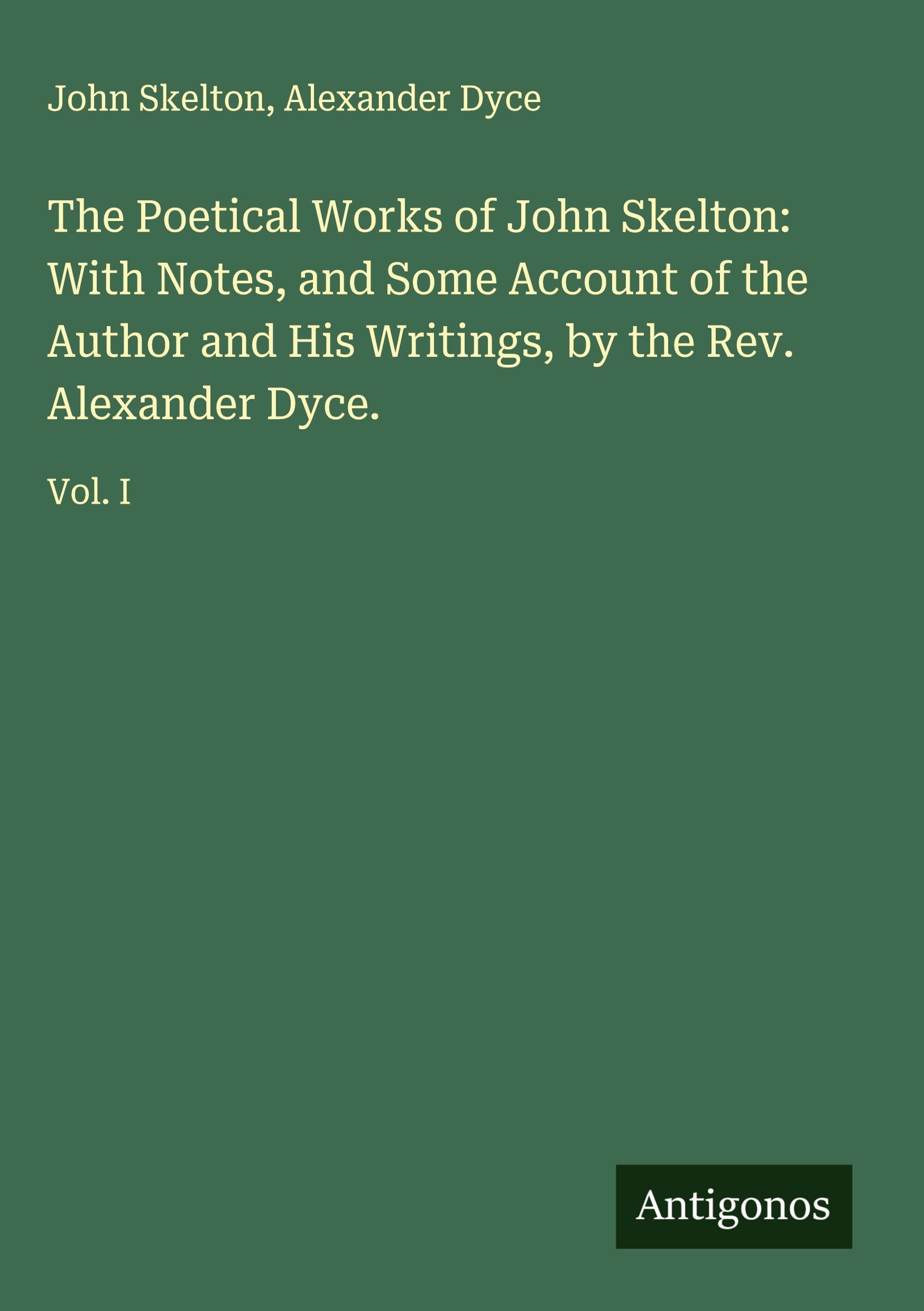 The Poetical Works of John Skelton: With Notes, and Some Account of the Author and His Writings, by the Rev. Alexander Dyce. Classics