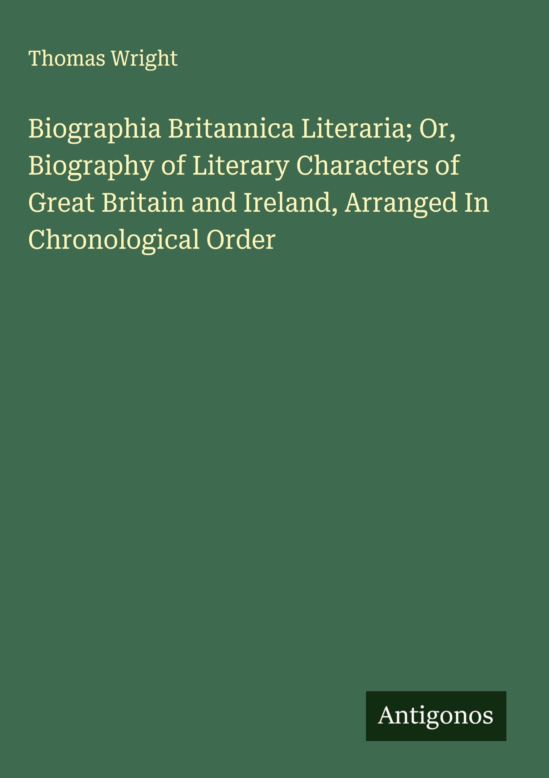 Biographia Britannica Literaria; Or, Biography of Literary Characters of Great Britain and Ireland, Arranged In Chronological Order Classics
