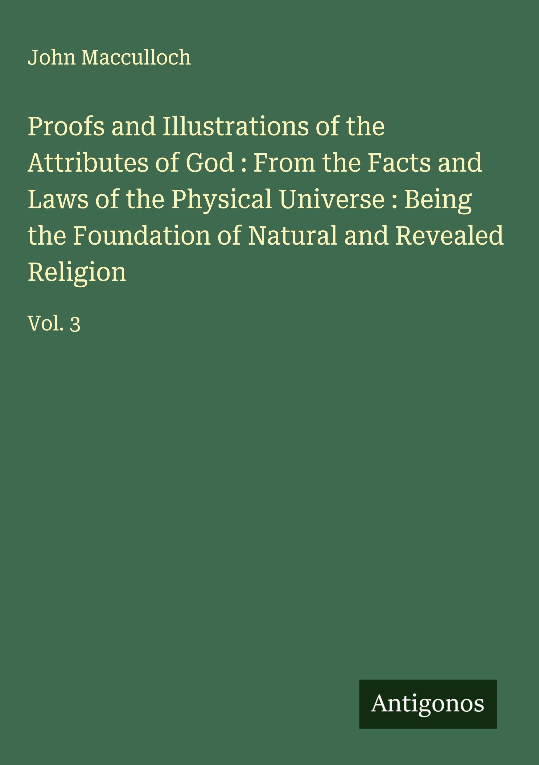 Proofs and Illustrations of the Attributes of God : From the Facts and Laws of the Physical Universe : Being the Foundation of Natural and Revealed Religion Classics