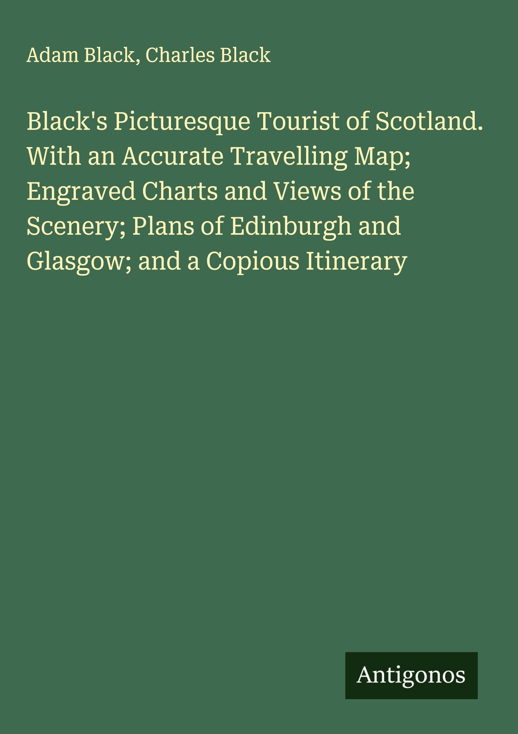 Black's Picturesque Tourist of Scotland. With an Accurate Travelling Map; Engraved Charts and Views of the Scenery; Plans of Edinburgh and Glasgow; and a Copious Itinerary Classics