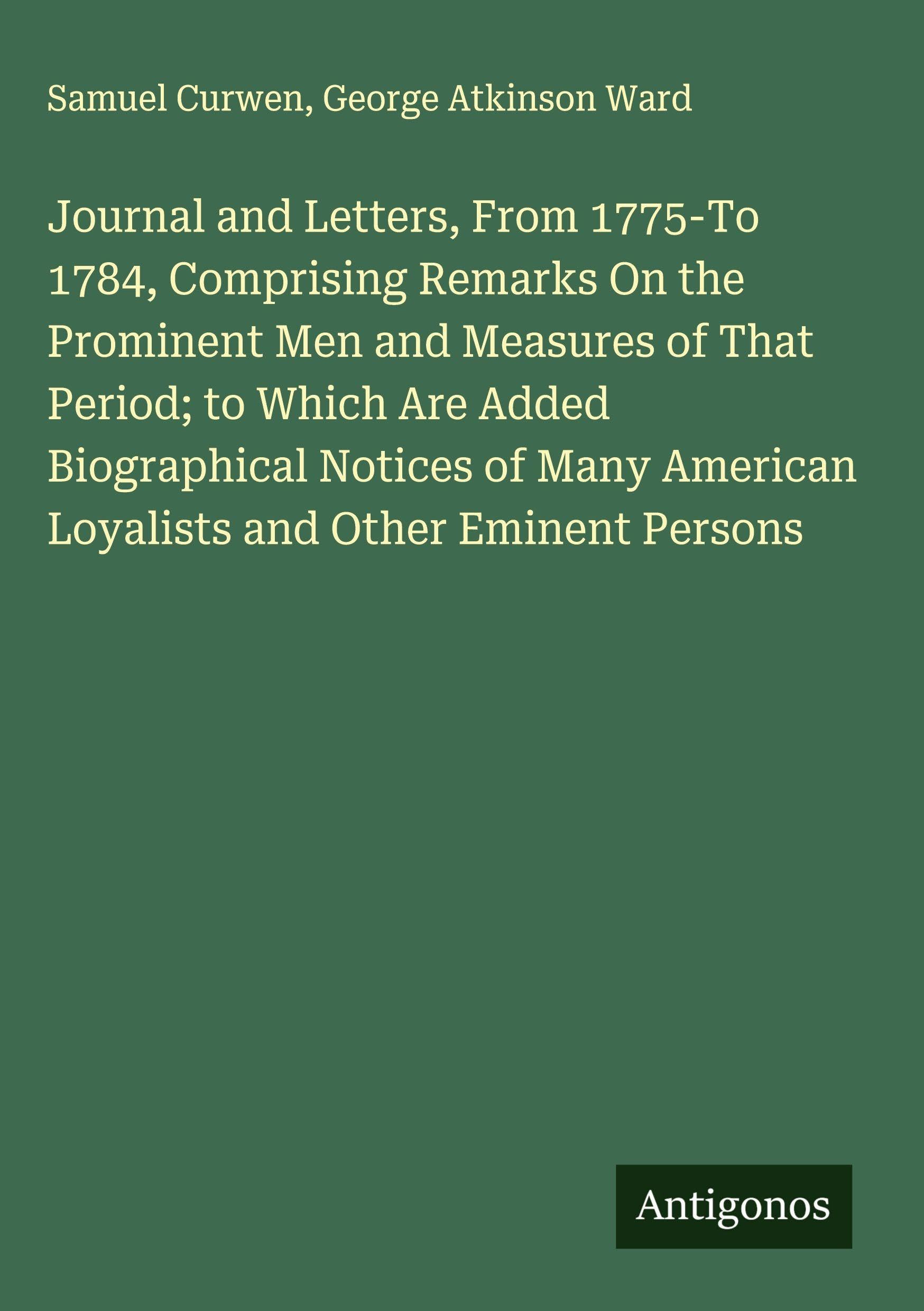 Journal and Letters, From 1775-To 1784, Comprising Remarks On the Prominent Men and Measures of That Period; to Which Are Added Biographical Notices of Many American Loyalists and Other Eminent Persons Classics