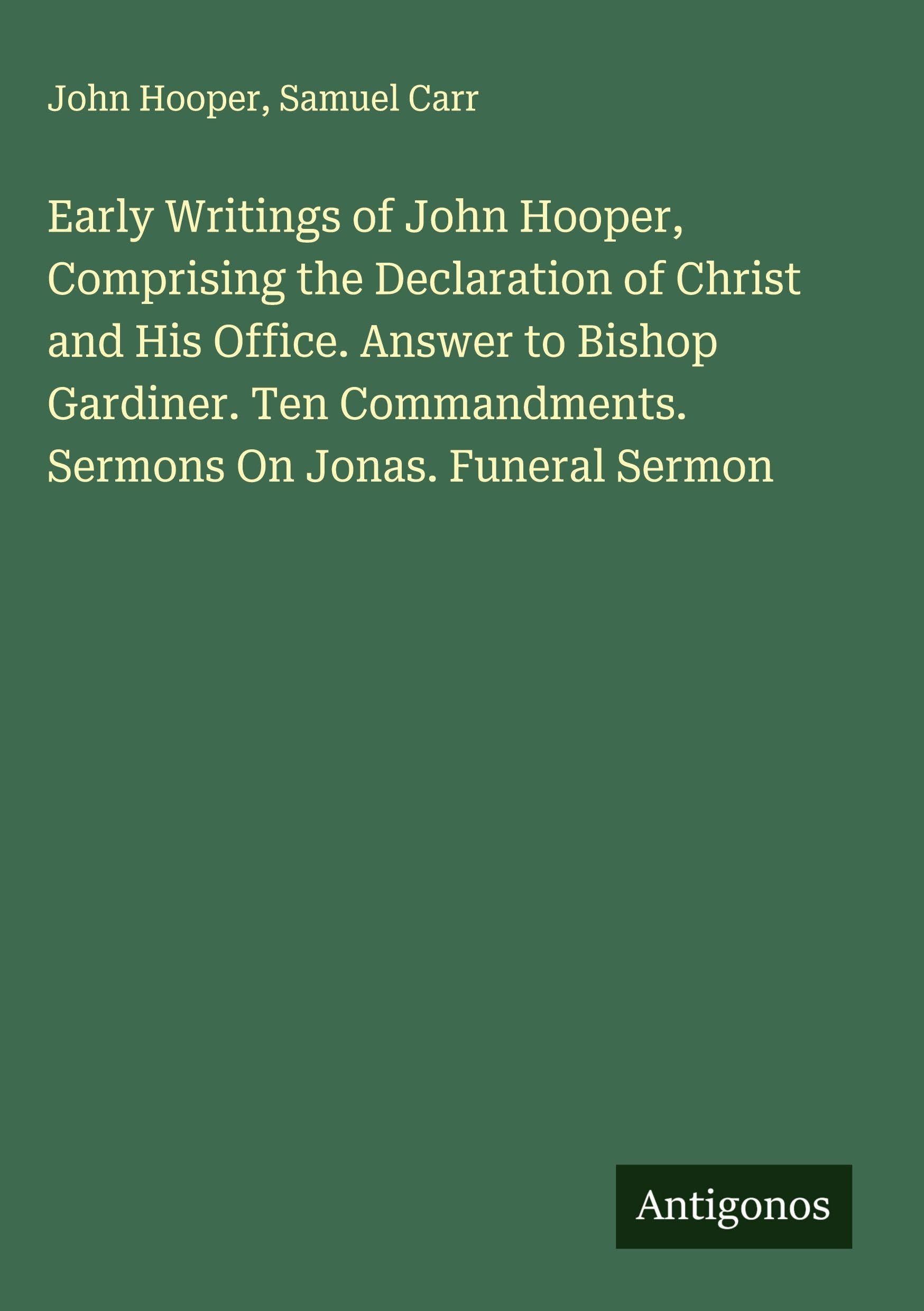 Early Writings of John Hooper, Comprising the Declaration of Christ and His Office. Answer to Bishop Gardiner. Ten Commandments. Sermons On Jonas. Funeral Sermon Classics