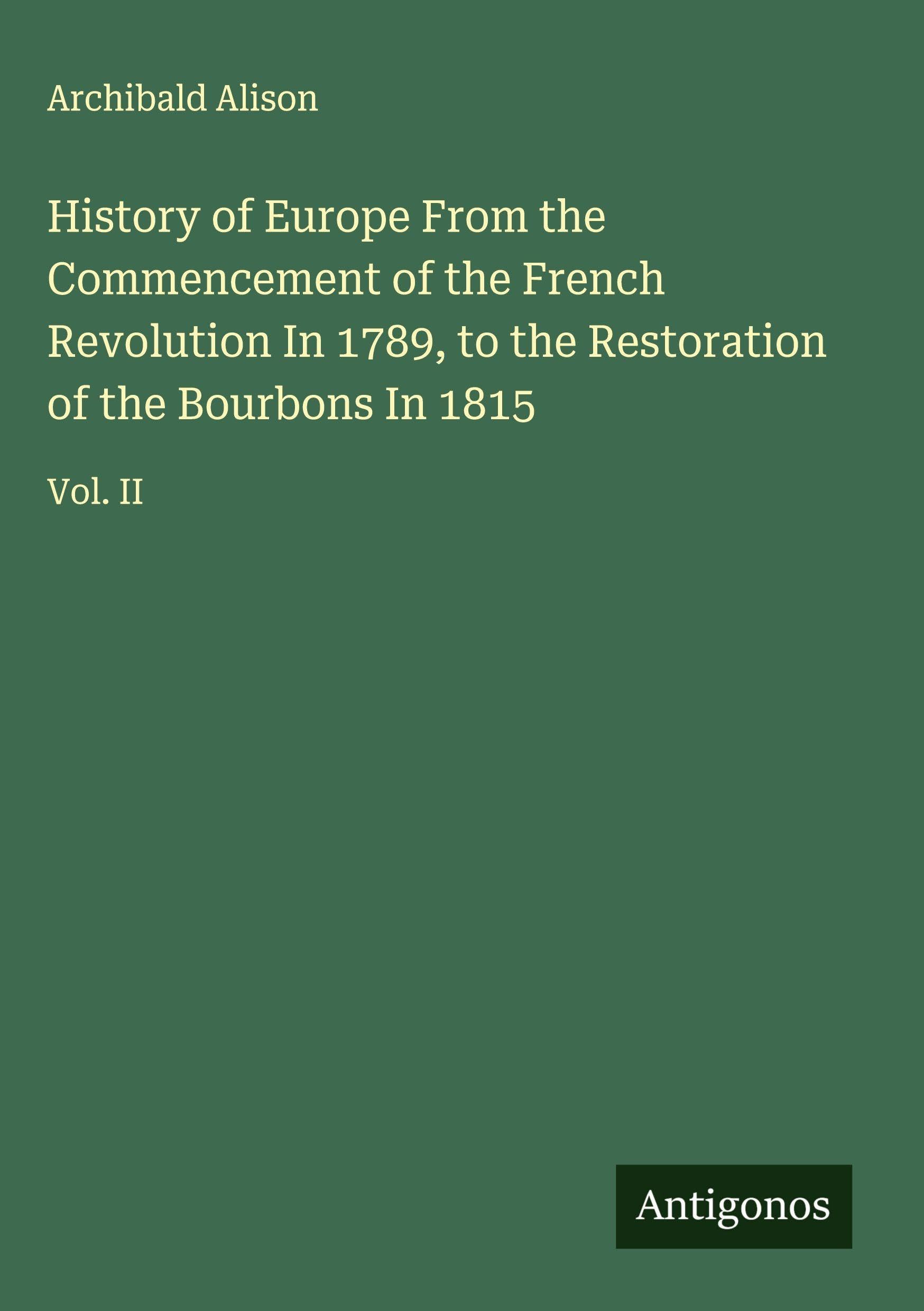 History of Europe From the Commencement of the French Revolution In 1789, to the Restoration of the Bourbons In 1815 Classics